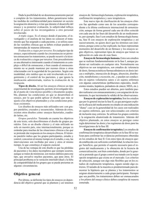 52
Dada la posibilidad de un desenmascaramiento parcial
o completo de los tratamientos, deben garantizarse todas
las medidas de confidencialidad para mantener en secreto
la asignación aleatoria y evitar que durante el desarrollo del
ensayo y su posterior evaluación, la subjetividad influya
sobre el juicio de los investigadores u otro personal
involucrado.
A triple ciegas. Es el ensayo donde el paciente, el in-
vestigador y el analista de los datos no conocen el trata-
miento que fue asignado a cada paciente, y se utiliza cuan-
do las variables clínicas que se deben evaluar pueden ser
interpretadas de maneras diferentes.
Evaluación a ciegas por terceros.En cualquier tipo de
ensayo, especialmente cuando las circunstancias no permi-
ten enmascarar los tratamientos, se puede recurrir a la técni-
ca de evaluación a ciegas por terceros. Este procedimiento
es una alternativa interesante cuando el tratamiento es com-
plejo o difícil de enmascarar, o bien cuando el enmascara-
miento no se puede mantener por razones éticas u otras
relacionadas con la seguridad de los pacientes. Según esta
modalidad, otro médico que no esté involucrado en el se-
guimiento y el control de los pacientes, y que ignora la
medicación administrada, realiza la evaluación de la
respuesta.
Tipos de diseño. Al ser los ensayos clínicos un tipo
experimental de investigación, permite al investigador des-
de el punto de vista técnico posible y éticamente acepta-
ble, plantear las condiciones en que se desarrollará el
ensayo, por lo que podrá aplicar el diseño que más se
ajuste a los objetivos planteados y a las condiciones prác-
ticas existentes.
Los diseños de ensayos más utilizados son: con gru-
pos paralelos, cruzados y secuenciales. Además de estos,
existen otros diseños como: ensayos factoriales, cuadra-
do latino, etc.
Grupos paralelos. Teniendo en cuenta los objetivos
de este texto, solo describiremos el diseño de grupos pa-
ralelos. Este es un diseño clásico y el más utilizado no
solo en nuestro país, sino internacionalmente, porque es
estándar para muchas de las situaciones clínicas a las que
se pretende dar respuesta en los ensayos clínicos. El térmi-
no paralelo indica que los grupos participantes, estudio y
control, concurren al mismo tiempo en el estudio, o sea, las
intervenciones son recibidas por unos y otros al mismo
tiempo, lo que constituye el aspecto esencial.
Una de las ventajas de este diseño es que las pérdidas
de pacientes y los datos incompletos que siempre ocurren,
aunque se traten de minimizar, son menos dañinos para este
tipo, que envuelve muchos pacientes, que para otros. El
principal problema es la variación interindividual y la falta
de comparabilidad de los grupos que se puede presentar en
algunas circunstancias.
Objetivo general
Por último, se definirán los tipos de ensayos en depen-
dencia del objetivo general que se planteen y así tenemos
ensayos de: farmacología humana, exploración terapéutica,
confirmación terapéutica y usos terapéuticos.
Este nuevo tipo de clasificación de los ensayos clíni-
cos fue aprobado como uno de los acuerdos correspon-
diente a la última conferencia internacional de armoniza-
ción; aunque de forma general cada uno de ellos coincide
con cada una de las fases del desarrollo de un medicamen-
to, por ejemplo, fase I con estudios de farmacología huma-
na, fase II con ensayos de exploración terapéutica y así
sucesivamente, no quiere decir que los términos son sinó-
nimos, porque como ya fue explicado, las fases representan
momentos del desarrollo de un fármaco y los ensayos se-
gún objetivos, representan tipos de ensayos que tienen su
aplicación en cada una de esas fases.
Ensayos de farmacología humana.Estos son estudios
que se realizan fundamentalmente en la fase I, aunque pu-
dieran ser realizados en cualquier otra. Normalmente sus
objetivos no son terapéuticos, son estudios de: tolerancia
de dosis, farmacocinéticos/farmacodinámicos en dosis úni-
cas o múltiples, interacción de drogas, absorción, distribu-
ción, metabolismo y excreción, etc., y pueden ser conduci-
dos en sujetos voluntarios sanos o en sujetos enfermos
con algunas características (poblaciones especiales, insufi-
cientes renales, hepáticos, portadores de cáncer, SIDA, etc.).
Estos estudios pueden ser abiertos, pero también pue-
den realizarse con enmascaramiento y con asignación de tra-
tamiento, lo que incrementa la validez de las observaciones.
Ensayos de exploración terapéutica.Son los estudios
que por lo general inician la fase II, ya que persiguen explo-
rar la eficacia del medicamento en estudio en una indicación
“diana”; casi en la generalidad de los casos son realizados
en sujetos enfermos, que son seleccionados con criterios
de inclusión muy estrictos. Se utilizan los grupos controles
y la asignación aleatorizada de tratamiento. Además del
objetivo planteado, en estos ensayos se persigue como
regla determinar las dosis y los regímenes de dosis para las
investigaciones de la fase III.
Ensayos de confirmación terapéutica.Los estudios de
confirmación terapéutica desarrollados en la fase III se rea-
lizan para confirmar las evidencias preliminares obtenidas
en los estudios de fase II. Con estos tipos de ensayos que-
da establecida con suficiente confiabilidad, la relación ries-
go/ beneficio, que permite el soporte necesario para el re-
gistro del medicamento y la obtención de la licencia de
comercialización; son bien controlados, donde por lo gene-
ral se pretende que el grupo control sea tratado con la mejor
opción terapéutica que exista en el mercado. Los criterios
de selección, aunque son algo más flexibles que en los es-
tudios de exploración terapéutica, siguen siendo algo es-
trictos. El tamaño de la muestra es predeterminado para de-
mostrar la hipótesis que se plantea y los tratamientos se
asignan aleatoriamente a cada grupo participante. Siempre
que sea posible, los tratamientos deben ser enmascarados
y los pilares del ensayo clínico deben cumplirse de manera
esmerada.
 
