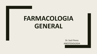 FARMACOLOGIA
GENERAL
Dr. Saúl Flores
ANESTESIOLOGIA
 