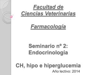 Facultad de
Ciencias Veterinarias
Farmacología
Seminario nº 2:
Endocrinología
CH, hipo e hiperglucemia
Año lectivo: 2014
 