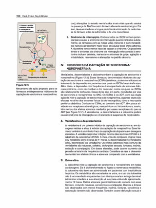 154 Clark, Finkel, Rey & Whalen
O fármaco antide­
pressivo bloqueia
a captação do
NEURÔNIO
neur
,,..
ot
_
ra
_
n
_
sm
_
i
_
ss
_
o
_
r.
_, PRÉ-SINÁPTICO
Serotonina
Norepineflina
/
_.....-Ven/afaxina
O
Duloxetina
NEURÔNIO
LJ=Ll FENDA
SINÁPTICA
PÓS- Resposta pós-sináptica
-SINÁPTICO
Figura 12.5
Mecanismo de ação proposto para os
fármacos antidepressivos inibidores de
captação de serotoninae norepinefrina.
cos), alterações do estado mental e dos sinais vitais quando usados
na presençade IMAO ou outrofármacoaltamente serotoninérgico. Por
isso, deve-se obedecera longos períodos de eliminação de cada clas­
se de fármaco antes de administraro de uma nova classe.
5. Síndrome da interrupção. Embora todos os ISCS tenham poten­
cial paracausar a síndrome de interrupção quando retirados subita­
mente, os fármacos com as meias-vidas menores e com metabóli­
tos inativos apresentam maior risco de causar esse efeito adverso.
A f/uoxetina tem o menor risco de causar a síndrome. Os possíveis
sinais e sintomas da síndrome da interrupção relacionada à sero­
tonina incluem cefaleia, mal-estar e sintomas de gripe, agitação e
irritabilidade, nervosismo e alterações no padrão de sono.
-
IV. INIBIDORES DA CAPTAÇAO DE SEROTONINA/
NOREPINEFRINA
V
enlafaxina, desvenlafaxina e duloxetina inibem a captação de serotonina e
norepinefrina (Figura 12.5). Esses fármacos, denominados inibidores de cap­
tação de serotonina e norepinefrina (ICSNs) seletivos, podem ser eficazes no
tratamento de depressão em pacientes nos quais os ISCSs foram ineficazes.
Além disso, a depressão com frequência é acompanhada de sintomas dolo­
rosos crônicos, como dor lombar e dor muscular, contra os quais os ISCSs
são relativamente ineficazes. Essas dores são, em parte, moduladas por vias
de serotonina e norepinefrina no SNC. Os ICSNs e os ADT, com sua dupla
ação de inibira captação de serotonina e de norepinefrina, algumas vezes são
eficazes no alívio dos sintomas físicos da dor neuropática, como a neuropatia
periférica diabética. Contudo os ICSNs, ao contrário dos ADT, têm pouca ati­
vidade em receptores adrenérgicos, muscarínicos ou histamínicos e, assim,
têm menos dos efeitos adversos mediados por esses receptores do que os
ADT (ver Figura 12.2). A venlafaxina, a desvenlafaxina e a duloxetina podem
causarsíndrome de interrupção se o tratamento é suspenso de modo súbito.
A. Venlafaxina e desvenlafaxina
A venlafaxina é um potente inibidor da captação de serotonina e, em do­
sagens médias e altas, é inibidor da captação de norepinefrina. Esse fár­
maco também é um inibidorfraco dacaptação de dopaminaem dosagens
elevadas. A venlafaxina produz inibição mínima das isozimas CIP450 e é
substrato da isoenzima CIP2D6. A meia-vida do composto original mais
seu metabólito ativo é cerca de 1 1 horas. A desvenlafaxi
na é o metabólito
ativo, desmetilado da venlafaxina. Os efeitos adversos mais comuns da
venlafaxina são náuseas, cefaleia, disfunções sexuais, tonturas, insônia,
sedação e constipação. Em doses elevadas, pode ocorrer aumento da
pressão arterial e da frequência cardíaca. Considera-se que a desvenla­
faxina não tem efeitos clínicos e adversos comparado com a venlafaxi
na.
B. Duloxetina
A duloxetina inibe a captação de serotonina e norepinefrina em todas
as dosagens. Ela é biotransformada no fígado a numerosos metabólitos.
A duloxetina não deve ser administrada em pacientes com insuficiência
hepática. Os metabólitos são excretados na urina, e o uso da duloxetina
não é recomendado em pacientes com doença renal em estágio terminal.
Alimentos retardam a sua absorção. A sua meia-vida é de aproximada­
mente 1 2 horas. Efeitos adversos gastrintestinais são comuns com esse
fármaco, incluindo náuseas, xerostomia e constipação. Diarreia e êmese
são observados com menos frequência. Insônia, tonturas, sonolência e
sudoração também são observadas. Também ocorre disfunção sexual e
 