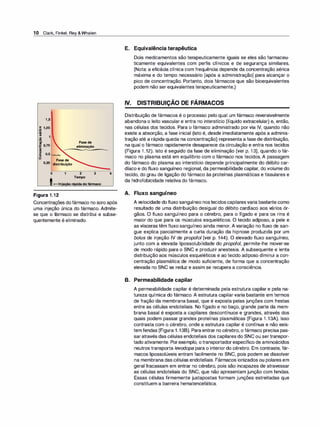 1O Clark, Finkel, Rey &Whalen
1 ,5
ri 1,25
·
-
...
'GI
UI
1
o
1111
�
J:I 0,75
fi
� 0,5 ._._,__
°
Fase de
º·25 distribuição
o 1
'+-ln'
Figura 1.12
Fase de
eliminação
2 3
Tempo
4
Concentrações dofármaco no soro após
uma injeção única do fármaco. Admite­
se que o fármaco se distribui e subse­
quentemente é eliminado.
E. Equivalência terapêutica
Dois medicamentos são terapeuticamente iguais se eles são farmaceu­
ticamente equivalentes com perfis clínicos e de segurança similares.
(Nota: a eficácia clínica com frequência depende da concentração sérica
máxima e do tempo necessário [após a administração] para alcançar o
pico de concentração. Portanto, dois fármacos que são bioequivalentes
podem não ser equivalentes terapeuticamente.)
IV. DISTRIBUIÇÃO DE FÁRMACOS
Distribuição de fármacos é o processo pelo qual um fármaco reversivelmente
abandona o leito vascular e entra no interstício (líquido extracelular) e, então,
nas células dos tecidos. Para o fármaco administrado por via IV, quando não
existe a absorção, a fase inicial (isto é, desde imediatamente após a adminis­
tração até a rápida queda na concentração) representa a fase de distribuição,
na qual o fármaco rapidamente desaparece da circulação e entra nos tecidos
(Figura 1 .12). Isto é seguido da fase de eliminação (ver p. 13), quando o fár­
maco no plasma está em equilíbrio com o fármaco nos tecidos. A passagem
do fármaco do plasma ao interstício depende principalmente do débito car­
díaco e do fluxo sanguíneo regional, da permeabilidade capilar, do volume do
tecido, do grau de ligação do fármaco às proteínas plasmáticas e tissulares e
da hidrofobicidade relativa do fármaco.
A. Fluxo sanguíneo
A velocidade do fluxo sanguíneo nos tecidoscapilaresvaria bastante como
resultado de uma distribuição desigual do débito cardíaco aos vários ór­
gãos. O fluxo sanguíneo para o cérebro, para o fígado e para os rins é
maior do que para os músculos esqueléticos. O tecido adiposo, a pele e
as vísceras têm fluxo sanguíneo ainda menor. A variação no fluxo de san­
gue explica parcialmente a curta duração da hipnose produzida por um
bolus de injeção IV de propofol (ver p. 144). O elevado fluxo sanguíneo,
junto com a elevada lipossolubilidade do propofo/, permite-lhe mover-se
de modo rápido para o SNC e produzir anestesia. A subsequente e lenta
distribuição aos músculos esqueléticos e ao tecido adiposo diminui a con­
centração plasmática de modo suficiente, de forma que a concentração
elevada no SNC se reduz e assim se recupera a consciência.
B. Permeabilidade capilar
A permeabilidade capilar é determinada pela estrutura capilar e pela na­
tureza química do fármaco. A estrutura capilar varia bastante em termos
de fração da membrana basal, que é exposta pelas junções com frestas
entre as células endoteliais. No fígado e no baço, grande parte da mem­
brana basal é exposta a capilares descontínuos e grandes, através dos
quais podem passar grandes proteínas plasmáticas (Figura 1 .13A). Isso
contrasta com o cérebro, onde a estrutura capilar é contínua e não exis­
tem fendas (Figura 1.138). Para entrar no cérebro, o fármaco precisa pas­
saratravés das células endoteliais dos capilares do SNC ou sertranspor­
tado ativamente. Porexemplo, otransportadorespecífico de aminoácidos
neutros transporta levodopa para o interior do cérebro. Em contraste, fár­
macos lipossolúveis entram facilmente no SNC, pois podem se dissolver
na membrana das células endoteliais. Fármacos ionizados ou polares em
geral fracassam em entrar no cérebro, pois são incapazes de atravessar
as células endoteliais do SNC, que não apresentam junção com fendas.
Essas células firmemente justapostas formam junções estreitadas que
constituem a barreira hematencefática.
 