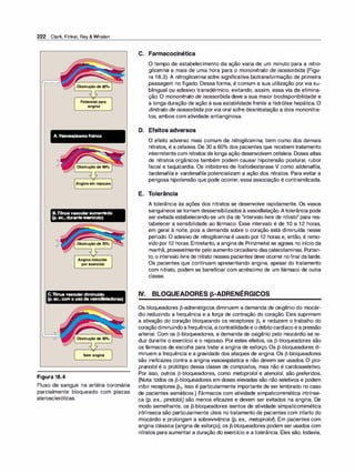 222 Clark, Finkel, Rey & Whalen
Obstruçãode50"/o
Potencialpara
angina
A.Vasoespasmofranco
Obstruçãode99%
Anginaemrepouso
B.Tônus vascular aumentado
(p.ex., duranteexercício)
Obstruçãode70"/o
Anginainduzida
porexercício
e.Tônus vascular diminuído
(p.ex., com o uso de vasodilatadores)
Obstruçãode30"/o
( Semangina )
Figura 18.4
Fluxo de sangue na artéria coronária
parcialmente bloqueado com placas
ateroscleróticas.
C. Farmacocinética
O tempo de estabelecimento da ação varia de um minuto para a nitro­
glicerina a mais de uma hora para o mononitrato de isossorbida (Figu­
ra 18.3). A nitroglicerina sofre significativa biotransformação de primeira
passagem no fígado. Dessa forma, é comum a sua utilização por via su­
blingual ou adesivo transdérmico, evitando, assim, essa via de elimina­
ção. O mononitrato de isossorbida deve a sua maior biodisponibilidade e
a longa duração de ação à sua estabilidade frente a hidrólise hepática. O
dinitrato de isossorbida porvia oral sofre desnitratação a dois mononitra­
tos, ambos com atividade antianginosa.
D. Efeitos adversos
O efeito adverso mais comum da nitroglicerina, bem como dos demais
nitratos, é a cefaleia. De 30 a 60°
/
o dos pacientes que recebem tratamento
intermitentecom nitratos de longa ação desenvolvem cefaleia. Doses altas
de nitratos orgânicos também podem causar hipotensão postural, rubor
facial e taquicardia. Os inibidores de fosfodiesterase V como sildenafila,
tardenafila e vardenafila potencializam a ação dos nitratos. Para evitar a
perigosa hipotensão que pode ocorrer, essa associação é contraindicada.
E. Tolerância
IV.
A tolerância às ações dos nitratos se desenvolve rapidamente. Os vasos
sanguíneos se tornam dessensibilizados à vasodilatação. A tolerância pode
ser evitada estabelecendo-se um dia de "intervalo livre de nitrato" para res­
tabelecer a sensibilidade ao fármaco. Esse intervalo é de 1O a 12 horas,
em geral à noite, pois a demanda sobre o coração está diminuída nesse
período. O adesivo de nitroglicerina é usado por 12 horas e, então, é remo­
vido por 12 horas. Entretanto, a angina de Prinzmetal se agrava no início da
manhã, provavelmente pelo aumentocircadiano dascatecolaminas. Portan­
to, o intervalo livre de nitrato nesses pacientes deve ocorrer nofinal datarde.
Os pacientes que continuam apresentando angina, apesar do tratamento
com nitrato, podem se beneficiar com acréscimo de um fármaco de outra
classe.
BLOQUEADORES p-ADRENÉRGICOS
Os bloqueadores [3-adrenérgicos diminuem a demanda de oxigênio do miocár­
dio reduzindo a frequência e a força de contração do coração. Eles suprimem
a ativação do coração bloqueando os receptores [31 e reduzem o trabalho do
coraçãodiminuindoafrequência, a contratilidadee odébitocardíaco ea pressão
arterial. Com os [3-bloqueadores, a demanda de oxigênio pelo miocárdio se re­
duz durante o exercício e o repouso. Por estes efeitos, os [3-bloqueadores são
os fármacos de escolha para tratar a angina de esforço. Os [3-bloqueadores di­
minuem a frequência e a gravidade dos ataques de angina. Os [3-bloqueadores
são ineficazes contra a angina vasoespástica e não devem ser usados. O pro­
pranolol é o protótipo dessa classe de compostos, mas não é cardiosseletivo.
Por isso, outros [3-bloqueadores, como metoprolol e atenolol, são preferidos.
(Nota: todos os [3-bloqueadores em doses elevadas são não seletivos e podem
inibir receptores [32• Isso é particularmente importante de ser lembrado no caso
de pacientes asmáticos.) Fármacos com atividade simpaticomimética intrínse­
ca (p. ex., pindolol) são menos eficazes e devem ser evitados na angina. De
modo semelhante, os [3-bloqueadores isentos de atividade simpaticomimética
intrínseca são particularmente úteis no tratamento de pacientes com infarto do
miocárdio e prolongam a sobrevivência (p. ex., metoprolo�. Em pacientes com
angina clássica (angina de esforço), os [3-bloqueadores podem ser usados com
nitratos para aumentar a duração do exercício e a tolerância. Eles são, todavia,
 