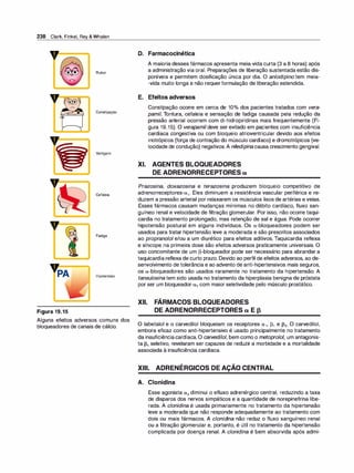 238 Clark, Finkel, Rey & Whalen
,,
_
___..
Rubor
,,
Constipação
Vertigem
Cefaleia
Fadiga
Hipotensão
Figura 19.15
Alguns efeitos adversos comuns dos
bloqueadores de canais de cálcio.
D. Farmacocinética
A maioria desses fármacos apresenta meia-vida curta (3 a 8 horas) após
a administração via oral. Preparações de liberação sustentada estão dis­
poníveis e permitem dosificação única por dia. O anlodipino tem meia­
-vida muito longa e não requerformulação de liberação estendida.
E. Efeitos adversos
Constipação ocorre em cerca de 10°
/
o dos pacientes tratados com vera­
pamil. Tontura, cefaleia e sensação de fadiga causada pela redução da
pressão arterial ocorrem com di-hidropiridinas mais frequentemente (Fi­
gura 19.15). O verapamil deve ser evitado em pacientes com insuficiência
cardíaca congestiva ou com bloqueio atrioventricular devido aos efeitos
inotrópicos (força de contração do músculo cardíaco) e dromotrópicos (ve­
locidade de condução) negativos. A nifedipina causa crescimento gengival.
XI. AGENTES BLOQUEADORES
DE ADRENORRECEPTORES a
Prazosina, doxazosina e terazosina produzem bloqueio competitivo de
adrenorreceptores-ex1• Eles diminuem a resistência vascular periférica e re­
duzem a pressão arterial por relaxarem os músculos lisos de artérias e veias.
Esses fármacos causam mudanças mínimas no débito cardíaco, fluxo san­
guíneo renal e velocidade de filtração glomerular. Por isso, não ocorre taqui­
cardia no tratamento prolongado, mas retenção de sal e água. Pode ocorrer
hipotensão postural em alguns indivíduos. Os ex-bloqueadores podem ser
usados para tratar hipertensão leve a moderada e são prescritos associados
ao propranolol e/ou a um diurético para efeitos aditivos. Taquicardia reflexa
e síncope na primeira dose são efeitos adversos praticamente universais. O
uso concomitante de um �-bloqueador pode ser necessário para abrandar a
taquicardia reflexa de curto prazo. Devido ao perfil de efeitos adversos, ao de­
senvolvimento de tolerância e ao advento de anti-hipertensivos mais seguros,
os ex-bloqueadores são usados raramente no tratamento da hipertensão. A
tansu/osina tem sido usada no tratamento da hiperplasia benigna de próstata
por ser um bloqueador-ex1 com maior seletividade pelo músculo prostático.
XII. FÁRMACOS BLOQUEADORES
DE ADRENORRECEPTORES a E p
O labetalol e o carvedilol bloqueiam os receptores ex1, �1 e �2• O carvedilol,
embora eficaz como anti-hipertensivo é usado principalmente no tratamento
da insuficiênciacardíaca.O carvedilo/, bem como o metoprolol, um antagonis­
ta �1 seletivo, revelaram ser capazes de reduzir a morbidade e a mortalidade
associada à insuficiência cardíaca.
XIII. ADRENÉRGICOS DE AÇÃO CENTRAL
A. Clonidina
Esse agonista ex2 diminui o efluxo adrenérgico central, reduzindo a taxa
de disparos dos nervos simpáticos e a quantidade de norepinefrina libe­
rada. A clonidina é usada primariamente no tratamento da hipertensão
leve a moderada que não responde adequadamente ao tratamento com
dois ou mais fármacos. A clonidi
na não reduz o fluxo sanguíneo renal
ou a filtração glomerular e, portanto, é útil no tratamento da hipertensão
complicada por doença renal. A clonidina é bem absorvida após admi-
 