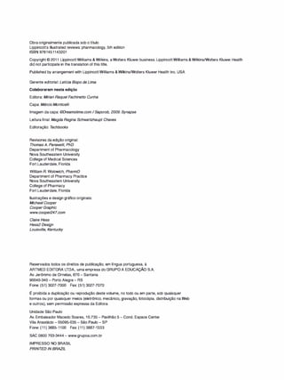 Obra originalmente publicada sob o título
Lippincott's illustrated reviews: pharmacology, 5th edition
ISBN 9781451143201
Copyright © 201 1 Lippincott Williams & Wilkins, a Wolters Kluwer business. Lippincott Williams & Wilkins/Wolters Kluwer Health
did not participate in the translation of this title.
Published by arrangement with Lippincott Williams &Wilkins/Wolters Kluwer Health lnc. USA
Gerente editorial: Letícia Bispo de Lima
Colaboraram nesta edição
Editora: Mirian Raquel Fachinetto Cunha
Capa: Márcio Montice/li
Imagem da capa: ©Dreamstime.com /Saporob, 2009: Synapse
Leitura final: Magda Regina Schwartzhaupt Chaves
Editoração: Techbooks
Revisores da edição original:
T homas A. Panavelif, PhD
Department of Pharmacology
Nova Southeastern University
College of Medical Sciences
Fort Lauderdale, Florida
William R. Wolowich, PharmD
Department of Pharmacy Practice
Nova Southeastern University
College of Pharmacy
Fort Lauderdale, Florida
Ilustrações e design gráfico originais:
Michael Cooper
Cooper Graphic
www.cooper247.com
Claire Hess
Hess2 Design
Louisvil/e, Kentucky
Reservados todos os direitos de publicação, em língua portuguesa, à
ARTMED EDITORA LTDA., uma empresa do GRUPO A EDUCAÇÃO S.A.
Av. Jerônimo de Ornelas, 670-Santana
90040-340-Porto Alegre-RS
Fone: (51) 3027-7000 Fax: (51) 3027-7070
É proibida a duplicação ou reprodução deste volume, no todo ou em parte, sob quaisquer
formas ou por quaisquer meios (eletrônico, mecânico, gravação, fotocópia, distribuição na Web
e outros), sem permissão expressa da Editora.
Unidade São Paulo
Av. Embaixador Macedo Soares, 1O.735-Pavilhão 5-Cond. Espace Center
Vila Anastácio-05095-035-São Paulo-SP
Fone: (11) 3665-1100 Fax: (11) 3667-1333
SAC 0800 703-3444-www.grupoa.com.br
IMPRESSO NO BRASIL
PRINTED IN BRAZIL
 