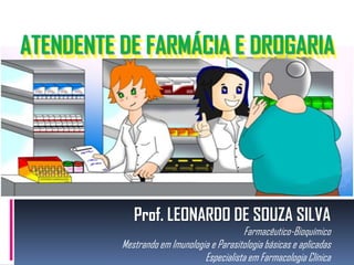 ATENDENTE DE FARMÁCIA E DROGARIA




             Prof. LEONARDO DE SOUZA SILVA
                                           Farmacêutico-Bioquímico
          Mestrando em Imunologia e Parasitologia básicas e aplicadas
                                Especialista em Farmacologia Clínica
 