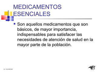 Q.F. ELSA BÉJAR
MEDICAMENTOS
ESENCIALES
 Son aquellos medicamentos que son
básicos, de mayor importancia,
indispensables para satisfacer las
necesidades de atención de salud en la
mayor parte de la población.
 