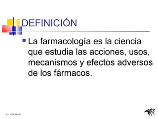 Q.F. ELSA BÉJAR
DEFINICIÓN
 La farmacología es la ciencia
que estudia las acciones, usos,
mecanismos y efectos adversos
de los fármacos.
 