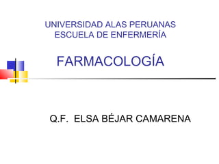 UNIVERSIDAD ALAS PERUANAS
ESCUELA DE ENFERMERÍA
FARMACOLOGÍA
Q.F. ELSA BÉJAR CAMARENA
 