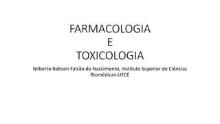 FARMACOLOGIA
E
TOXICOLOGIA
Nilberto Robson Falcão do Nascimento, Instituto Superior de Ciências
Biomédicas-UECE
 