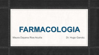 FARMACOLOGIA
Maura Dayana Rios Acuña Dr. Hugo Garcéz.
 