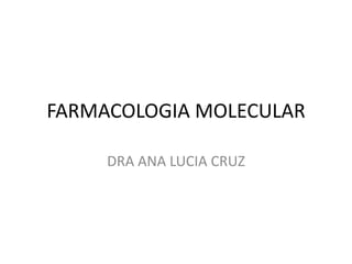 FARMACOLOGIA MOLECULAR
DRA ANA LUCIA CRUZ
 