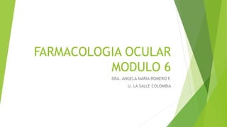 FARMACOLOGIA OCULAR
MODULO 6
DRA. ANGELA MARIA ROMERO F.
U. LA SALLE COLOMBIA
 