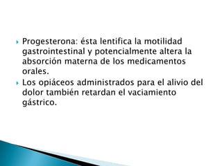 Progesterona: ésta lentifica la motilidad gastrointestinal y potencialmente altera la absorción materna de los medicamentos orales.Los opiáceos administrados para el alivio del dolor también retardan el vaciamiento gástrico.