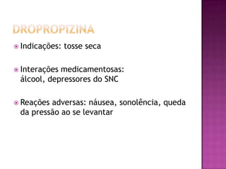  Indicações:   tosse seca

 Interaçõesmedicamentosas:
 álcool, depressores do SNC

 Reaçõesadversas: náusea, sonolência, queda
 da pressão ao se levantar
 