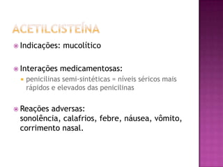  Indicações:    mucolítico

 Interações    medicamentosas:
    penicilinas semi-sintéticas = níveis séricos mais
     rápidos e elevados das penicilinas

 Reaçõesadversas:
 sonolência, calafrios, febre, náusea, vômito,
 corrimento nasal.
 