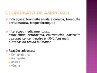    Indicações: bronquite aguda e crônica, bronquite
    enfisematosa, traqueobronquite.

   Interações medicamentosas:
    amoxicilina, cefuroxima, eritromicina, doxiciclin
    a produz concentrações antibióticas mais
    elevadas no tecido pulmonar

   Reações adversas:
       Dor epigástrica
       Má digestão
       náusea
       vômito
 