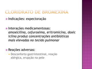  Indicações:   expectoração

 Interaçõesmedicamentosas:
 amoxicilina, cefuroxima, eritromicina, doxic
 iclina produz concentrações antibióticas
 mais elevadas no tecido pulmonar

 Reações   adversas:
    Desconforto gastrintestinal, reação
     alérgica, erupção na pele
 