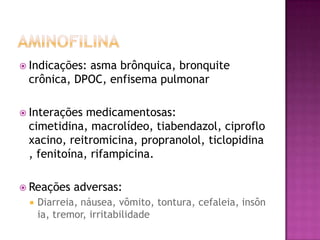  Indicações:
            asma brônquica, bronquite
 crônica, DPOC, enfisema pulmonar

 Interações medicamentosas:
 cimetidina, macrolídeo, tiabendazol, ciproflo
 xacino, reitromicina, propranolol, ticlopidina
 , fenitoína, rifampicina.

 Reações   adversas:
    Diarreia, náusea, vômito, tontura, cefaleia, insôn
     ia, tremor, irritabilidade
 