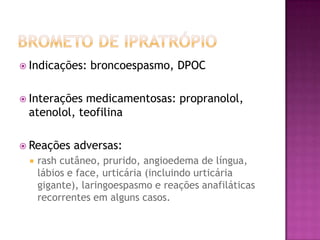  Indicações:   broncoespasmo, DPOC

 Interaçõesmedicamentosas: propranolol,
 atenolol, teofilina

 Reações   adversas:
    rash cutâneo, prurido, angioedema de língua,
     lábios e face, urticária (incluindo urticária
     gigante), laringoespasmo e reações anafiláticas
     recorrentes em alguns casos.
 
