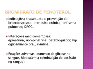  Indicações:
            tratamento e prevenção do
 broncoespasmo, bronquite crônica, enfisema
 pulmonar, DPOC.

 Interaçõesmedicamentosas:
 epinefrina, norepinefrina, betabloquador, hip
 oglicemiante oral, insulina.

 Reaçõesadversas: aumento da glicose no
 sangue, hipocalemia (diminuição do potássio
 no sangue)
 