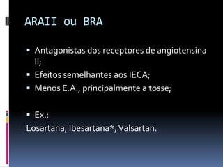 ARAII ou BRA

 Antagonistas dos receptores de angiotensina
  II;
 Efeitos semelhantes aos IECA;
 Menos E.A., principalmente a tosse;


 Ex.:
Losartana, Ibesartana*, Valsartan.
 