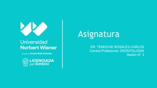 Asignatura
DR. TEMOCHE ROSALES CARLOS
Carrera Profesional: ODONTOLOGÍA
Sesión N° 3
 