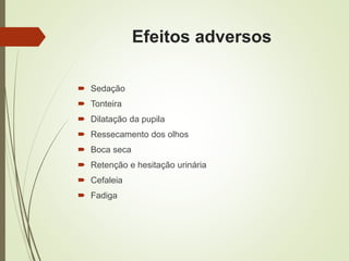 Efeitos adversos
 Sedação
 Tonteira
 Dilatação da pupila
 Ressecamento dos olhos
 Boca seca
 Retenção e hesitação urinária
 Cefaleia
 Fadiga
 