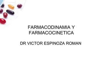 FARMACODINAMIA Y
FARMACOCINETICA
DR VICTOR ESPINOZA ROMAN
 
