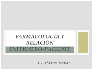 L I C : B Á E Z A N T O N E L L A .
FARMACOLOGÍA Y
RELACIÓN
ENFERMERO-PACIENTE
 