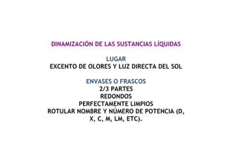 DINAMIZACIÓN DE LAS SUSTANCIAS LÍQUIDAS LUGAR EXCENTO DE OLORES Y LUZ DIRECTA DEL SOL ENVASES O FRASCOS 2/3 PARTES REDONDOS PERFECTAMENTE LIMPIOS ROTULAR NOMBRE Y NÚMERO DE POTENCIA (D, X, C, M, LM, ETC). 