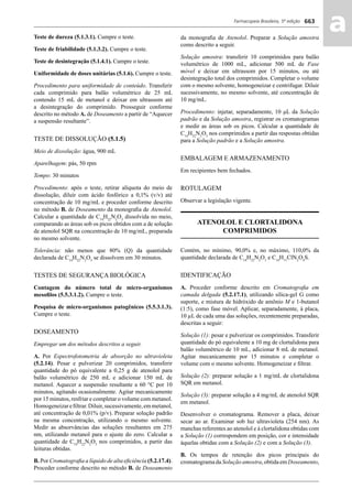 Farmacopeia Brasileira, 5ª edição
aa663
Teste de dureza (5.1.3.1). Cumpre o teste.
Teste de friabilidade (5.1.3.2). Cumpre o teste.
Teste de desintegração (5.1.4.1). Cumpre o teste.
Uniformidade de doses unitárias (5.1.6). Cumpre o teste.
Procedimento para uniformidade de conteúdo. Transferir
cada comprimido para balão volumétrico de 25 mL
contendo 15 mL de metanol e deixar em ultrassom até
a desintegração do comprimido. Prosseguir conforme
descrito no método A. de Doseamento a partir de “Aquecer
a suspensão resultante”.
TESTE DE DISSOLUÇÃO (5.1.5)
Meio de dissolução: água, 900 mL
Aparelhagem: pás, 50 rpm
Tempo: 30 minutos
Procedimento: após o teste, retirar alíquota do meio de
dissolução, diluir com ácido fosfórico a 0,1% (v/v) até
concentração de 10 mg/mL e proceder conforme descrito
no método B. de Doseamento da monograﬁa de Atenolol.
Calcular a quantidade de C14
H22
N2
O3
dissolvida no meio,
comparando as áreas sob os picos obtidos com a de solução
de atenolol SQR na concentração de 10 mg/mL, preparada
no mesmo solvente.
Tolerância: não menos que 80% (Q) da quantidade
declarada de C14
H22
N2
O3
se dissolvem em 30 minutos.
TESTES DE SEGURANÇA BIOLÓGICA
Contagem do número total de micro-organismos
mesoﬁlos (5.5.3.1.2). Cumpre o teste.
Pesquisa de micro-organismos patogênicos (5.5.3.1.3).
Cumpre o teste.
DOSEAMENTO
Empregar um dos métodos descritos a seguir.
A. Por Espectrofotometria de absorção no ultravioleta
(5.2.14). Pesar e pulverizar 20 comprimidos, transferir
quantidade do pó equivalente a 0,25 g de atenolol para
balão volumétrico de 250 mL e adicionar 150 mL de
metanol. Aquecer a suspensão resultante a 60 °C por 10
minutos, agitando ocasionalmente. Agitar mecanicamente
por 15 minutos, resfriar e completar o volume com metanol.
Homogeneizareﬁltrar.Diluir,sucessivamente,emmetanol,
até concentração de 0,01% (p/v). Preparar solução padrão
na mesma concentração, utilizando o mesmo solvente.
Medir as absorvâncias das soluções resultantes em 275
nm, utilizando metanol para o ajuste do zero. Calcular a
quantidade de C14
H22
N2
O3
nos comprimidos, a partir das
leituras obtidas.
B. Por Cromatograﬁa a líquido de alta eﬁciência (5.2.17.4).
Proceder conforme descrito no método B. de Doseamento
da monograﬁa de Atenolol. Preparar a Solução amostra
como descrito a seguir.
Solução amostra: transferir 10 comprimidos para balão
volumétrico de 1000 mL, adicionar 500 mL de Fase
móvel e deixar em ultrassom por 15 minutos, ou até
desintegração total dos comprimidos. Completar o volume
com o mesmo solvente, homogeneizar e centrifugar. Diluir
sucessivamente, no mesmo solvente, até concentração de
10 mg/mL.
Procedimento: injetar, separadamente, 10 μL da Solução
padrão e da Solução amostra, registrar os cromatogramas
e medir as áreas sob os picos. Calcular a quantidade de
C14
H22
N2
O3
nos comprimidos a partir das respostas obtidas
para a Solução padrão e a Solução amostra.
EMBALAGEM E ARMAZENAMENTO
Em recipientes bem fechados.
ROTULAGEM
Observar a legislação vigente.
ATENOLOL E CLORTALIDONA
COMPRIMIDOS
Contém, no mínimo, 90,0% e, no máximo, 110,0% da
quantidade declarada de C14
H22
N2
O3
e C14
H11
ClN2
O4
S.
IDENTIFICAÇÃO
A. Proceder conforme descrito em Cromatograﬁa em
camada delgada (5.2.17.1), utilizando sílica-gel G como
suporte, e mistura de hidróxido de amônio M e 1-butanol
(1:5), como fase móvel. Aplicar, separadamente, à placa,
10 μL de cada uma das soluções, recentemente preparadas,
descritas a seguir:
Solução (1): pesar e pulverizar os comprimidos. Transferir
quantidade do pó equivalente a 10 mg de clortalidona para
balão volumétrico de 10 mL, adicionar 8 mL de metanol.
Agitar mecanicamente por 15 minutos e completar o
volume com o mesmo solvente. Homogeneizar e ﬁltrar.
Solução (2): preparar solução a 1 mg/mL de clortalidona
SQR em metanol.
Solução (3): preparar solução a 4 mg/mL de atenolol SQR
em metanol.
Desenvolver o cromatograma. Remover a placa, deixar
secar ao ar. Examinar sob luz ultravioleta (254 nm). As
manchas referentes ao atenolol e à clortalidona obtidas com
a Solução (1) correspondem em posição, cor e intensidade
àquelas obtidas com a Solução (2) e com a Solução (3).
B. Os tempos de retenção dos picos principais do
cromatograma da Solução amostra, obtida em Doseamento,
Volume 2_18_07_11.indd 663Volume 2_18_07_11.indd 663 18/07/2011 09:26:3418/07/2011 09:26:34
 
