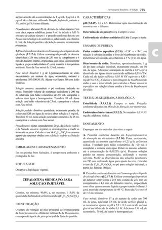 Farmacopeia Brasileira, 5ª edição
ac
765
sucessivamente, até as concentrações de 4 g/mL, 8 g/mLe 16
g/mL de cefalexina, utilizando Tampão fosfato de potássio a
1%, estéril, pH 6,0 como diluente.
Procedimento: adicionar 20 mLde meio de cultura número 2 em
uma placa, esperar solidiﬁcar, juntar 5 mL de inóculo a 0,05 %
em meio de cultura número 1 e proceder conforme descrito em
Ensaio microbiológico de antibióticos, adicionando aos cilindros
0,1 mL da Solução padrão e da Solução amostra recentemente
preparadas.
B.ProcederconformedescritoemCromatograﬁaalíquidodealta
eﬁciência (5.2.17.4). Utilizar cromatógrafo provido de detector
ultravioleta a 254 nm; coluna de 250 mm de comprimento e 4
mm de diâmetro interno, empacotada com sílica quimicamente
ligada a grupo octadecilsilano (5 m), mantida à temperatura
ambiente; ﬂuxo da Fase móvel de 1,5 mL/minuto.
Fase móvel: dissolver 1 g de 1-pentanossulfonato de sódio
monoidratado em mistura de água, acetonitrila, metanol e
trietilamina (850:100:50:15). Ajustar o pH para 3,0 com ácido
fosfórico.
Solução amostra: reconstituir o pó conforme indicado no
rótulo. Transferir volume de suspensão equivalente a 200 mg
de cefalexina para balão volumétrico de 200 mL, completar o
volume com água e homogeneizar. Transferir 10 mL dessa
solução para balão volumétrico de 25 mL e completar o volume
com Fase móvel.
Solução padrão: dissolver quantidade, exatamente pesada, de
cefalexina SQR em água de modo a obter solução a 1 mg/mL.
Transferir 10 mLdesta solução para balão volumétrico de 25 mL
e completar o volume com Fase móvel.
Procedimento: injetar, separadamente, 20 μLda Solução padrão
e da Solução amostra, registrar os cromatogramas e medir as
áreas sob os picos. Calcular o teor de C16
H17
N3
O4
S na amostra
a partir das respostas obtidas com a Solução padrão e a Solução
amostra.
EMBALAGEM E ARMAZENAMENTO
Em recipientes bem fechados, à temperatura ambiente e
protegidos da luz.
ROTULAGEM
Observar a legislação vigente.
CEFALOTINA SÓDICA PÓ PARA
SOLUÇÃO INJETÁVEL
Contém, no mínimo, 90,0% e, no máximo, 115,0% da
quantidadedeclaradadecefalotinasódica(C16
H15
N2
NaO6
S2
).
IDENTIFICAÇÃO
O tempo de retenção do pico principal do cromatograma
da Solução amostra, obtida no método B. de Doseamento,
corresponde àquele do pico principal da Solução padrão.
CARACTERÍSTICAS
pH (5.2.19). 6,0 a 8,5. Determinar após reconstituição da
amostra com o diluente.
Determinação de peso (5.1.1). Cumpre o teste.
Uniformidade de doses unitárias (5.1.6). Cumpre o teste.
ENSAIOS DE PUREZA
Poder rotatório especíﬁco (5.2.8). +124° a +134°, em
relação à substância anidra e livre de bicarbonato de sódio.
Determinar em solução de cefalotina a 5 % (p/v) em água.
Bicarbonato de sódio. Dissolver, aproximadamente, 1 g
do pó para solução injetável, exatamente pesado, em 50
mL de água. Adicionar alaranjado de metila a 0,1% (p/v)
dissolvido em água e titular com ácido sulfúrico 0,05 M SV.
Cada mL de ácido sulfúrico 0,05 M SV equivale a 8,401
mg de NaHCO3
. Calcular a porcentagem de bicarbonato de
sódio e usar o valor obtido para calcular o Poder rotatório
especíﬁco em relação à base anidra e livre de bicarbonato
de sódio.
TESTES DE SEGURANÇA BIOLÓGICA
Esterilidade (5.5.3.2.1). Cumpre o teste. Proceder
conforme descrito em Método de ﬁltração por membrana.
Endotoxinas bacterianas (5.5.2.2). No máximo 0,13 UE/
mg de cefalotina sódica.
DOSEAMENTO
Empregar um dos métodos descritos a seguir.
A. Proceder conforme descrito em Espectrofotometria
de absorção no ultravioleta (5.2.14). Pesar, exatamente,
quantidade da amostra equivalente a 0,25 g de cefalotina
sódica. Transferir para balão volumétrico de 100 mL e
completar o volume com água. Diluir no mesmo solvente
até a concentração de 0,0025% (p/v). Preparar solução
padrão na mesma concentração, utilizando o mesmo
solvente. Medir as absorvâncias das soluções resultantes
em 285 nm, utilizando água para ajuste do zero. Calcular
o teor de C16
H15
N2
NaO6
S2
no pó para solução injetável, a
partir das leituras obtidas.
B. Proceder conforme descrito em Cromatograﬁa a líquido
de alta eﬁciência (5.2.17.4). Utilizar cromatógrafo provido
de detector ultravioleta a 254 nm; coluna de 250 mm de
comprimento e 4,6 mm de diâmetro interno, empacotada
com sílica quimicamente ligada a grupo octadecilsilano (5
μm), mantida a temperatura de 40 °C; ﬂuxo da Fase móvel
de 1,5 mL/minuto.
Fase móvel: dissolver 17 g de acetato de sódio em 790
mL de água, adicionar 0,6 mL de ácido acético glacial e,
se necessário, ajustar o pH a 5,9  0,1 com ácido acético
glacial ou hidróxido de sódio 0,1 M. Adicionar 150 mL de
acetonitrila, 70 mL de etanol e homogeneizar.
Volume 2_18_07_11.indd 765Volume 2_18_07_11.indd 765 18/07/2011 09:26:5018/07/2011 09:26:50
 