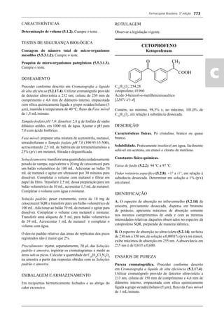 Farmacopeia Brasileira, 5ª edição
ac
773
CARACTERÍSTICAS
Determinação de volume (5.1.2). Cumpre o teste.
TESTES DE SEGURANÇA BIOLÓGICA
Contagem do número total de micro-organismos
mesoﬁlos (5.5.3.1.2). Cumpre o teste.
Pesquisa de micro-organismos patogênicos (5.5.3.1.3).
Cumpre o teste.
DOSEAMENTO
Proceder conforme descrito em Cromatograﬁa a líquido
de alta eﬁciência (5.2.17.4). Utilizar cromatógrafo provido
de detector ultravioleta a 232 nm; coluna de 250 mm de
comprimento e 4,6 mm de diâmetro interno, empacotada
com sílica quimicamente ligada a grupo octadecilsilano (5
μm), mantida à temperatura de 40 ºC; ﬂuxo da Fase móvel
de 1,5 mL/minuto.
Tampão fosfato pH 7,0: dissolver 2,8 g de fosfato de sódio
dibásico anidro, em 1000 mL de água. Ajustar o pH para
7,0 com ácido fosfórico.
Fase móvel: preparar uma mistura de acetonitrila, metanol,
tetraidrofurano e Tampão fosfato pH 7,0 (390:95:15:500),
acrescentando 2,5 mL de hidróxido de tetrametilamônio a
25% (p/v) em metanol, ﬁltrada e degaseiﬁcada.
Soluçãoamostra:transferirumaquantidadecuidadosamente
pesada de xampu, equivalente a 20 mg de cetoconazol para
um balão volumétrico de 100 mL. Adicionar ao balão 70
mL de metanol e agitar em ultrassom por 30 minutos para
dissolver. Completar o volume com metanol e ﬁltrar em
papel de ﬁltro. Transferir 2,5 mL dessa preparação para um
balão volumétrico de 10 mL, acresentar 1,5 mL de metanol.
Completar o volume com água e misturar.
Solução padrão: pesar exatamente, cerca de 10 mg de
cetoconazol SQR e transferir para um balão volumétrico de
100 mL.Adicionar ao balão 70 mL de metanol e agitar para
dissolver. Completar o volume com metanol e misturar.
Transferir uma alíquota de 5 mL para balão volumétrico
de 10 mL. Acrescentar 1 mL de metanol e completar o
volume com água.
O desvio padrão relativo das áreas de replicatas dos picos
registrados não é maior que 2%.
Procedimento: injetar, separadamente, 20 μL das Soluções
padrão e amostra, registrar os cromatogramas e medir as
áreas sob os picos. Calcular a quantidade de C26
H28
Cl2
N4
O4
na amostra a partir das respostas obtidas com as Soluções
padrão e amostra.
EMBALAGEM E ARMAZENAMENTO
Em recipientes hermeticamente fechados e ao abrigo do
calor excessivo.
ROTULAGEM
Observar a legislação vigente.
CETOPROFENO
Ketoprofenum
C16
H14
O3
; 254,28
cetoprofeno; 01960
Ácido 3-benzoil-α-metilbenzenoacético
[22071-15-4]
Contém, no mínimo, 98,5% e, no máximo, 101,0% de
C16
H14
O3
, em relação à substância dessecada.
DESCRIÇÃO
Características físicas. Pó cristalino, branco ou quase
branco.
Solubilidade. Praticamente insolúvel em água, facilmente
solúvel em acetona, em etanol e cloreto de metileno.
Constantes físico-químicas.
Faixa de fusão (5.2.2): 94 ºC a 97 ºC.
Poder rotatório especíﬁco (5.2.8): +1° a -1°, em relação à
substância dessecada. Determinar em solução a 1% (p/v)
em etanol.
IDENTIFICAÇÃO
A. O espectro de absorção no infravermelho (5.2.14) da
amostra, previamente dessecada, dispersa em brometo
de potássio, apresenta máximos de absorção somente
nos mesmos comprimentos de onda e com as mesmas
intensidades relativas daqueles observados no espectro da
cetoprofeno SQR, preparado de maneira idêntica.
B. O espectro de absorção no ultravioleta (5.2.14), na faixa
de 230 nm a 350 nm, de solução a 0,0001% (p/v) em etanol,
exibe máximos de absorção em 255 nm. A absorvância em
255 nm é de 0,615 a 0,680.
ENSAIOS DE PUREZA
Pureza cromatográﬁca. Proceder conforme descrito
em Cromatograﬁa a líquido de alta eﬁciência (5.2.17.4).
Utilizar cromatógrafo provido de detector ultravioleta a
233 nm, coluna de 150 mm de comprimento e 4,6 mm de
diâmetro interno, empacotada com sílica quimicamente
ligada a grupo octadecilsilano (5 μm); ﬂuxo da Fase móvel
de 1 mL/minuto.
Volume 2_18_07_11.indd 773Volume 2_18_07_11.indd 773 18/07/2011 09:26:5118/07/2011 09:26:51
 