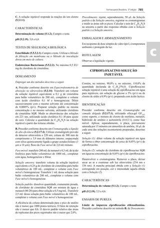 Farmacopeia Brasileira, 5ª edição
ac
785
C. A solução injetável responde às reações do íon cloreto
(5.3.1.1).
CARACTERÍSTICAS
Determinação de volume (5.1.2). Cumpre o teste.
pH (5.2.19). 3,8 a 6,0.
TESTES DE SEGURANÇA BIOLÓGICA
Esterilidade (5.5.3.2.1). Cumpre o teste. Utilizar o Método
de ﬁltração em membrana ou o Método de inoculação
direta em meio de cultura.
Endotoxinas Bacterianas (5.5.2.2). No máximo 0,5 EU/
mg de cloridrato de cimetidina.
DOSEAMENTO
Empregar um dos métodos descritos a seguir.
A. Proceder conforme descrito em Espectrofotometria de
absorção no ultravioleta (5.2.14). Transferir um volume
da solução injetável equivalente a 0,1 g de cimetidina
para balão volumétrico de 200 mL, completar o volume
com ácido clorídrico 0,1 M e homogeneizar. Diluir
sucessivamente com o mesmo solvente até concentração
de 0,0005% (p/v). Preparar solução padrão na mesma
concentração e no mesmo solvente, utilizando cloridrato
de cimetidina SQR. Medir as absorvâncias das soluções
em 221 nm, utilizando ácido clorídrico 0,1 M para ajuste
do zero. Calcular a quantidade de C10
H16
N6
S na solução
injetável a partir das leituras obtidas.
B. Proceder conforme descrito em Cromatograﬁa a líquido
de alta eﬁciência (5.2.17.4). Utilizar cromatógrafo provido
de detector ultravioleta a 220 nm; coluna de 300 mm de
comprimento e 3,9 mm de diâmetro interno, empacotada
com sílica quimicamente ligada a grupo octadecilsilano (3
μm a 10 μm); ﬂuxo da Fase móvel de 2,0 mL/minuto.
Fase móvel: transferir 200 mLde metanol e 0,3 mLde ácido
fosfórico para balão volumétrico de 1000 mL, completar
com água, homogeneizar e ﬁltrar.
Solução amostra: transferir volume da solução injetável
equivalente a 0,25 g de cloridrato de cimetidina para balão
volumétrico de 100 mL, completar o volume com Fase
móvel e homogeneizar. Transferir 1 mL dessa solução para
balão volumétrico de 200 mL, completar o volume com
Fase móvel e homogeneizar.
Solução padrão: dissolver quantidade, exatamente pesada,
de cloridrato de cimetidina SQR em mistura de água e
metanol (80:20) para obter solução a 0,5 mg/mL. Transferir
2,5 mL dessa solução para balão volumétrico de 100 mL,
completar o volume com Fase móvel e homogeneizar.
A eﬁciência da coluna determinada para o pico do analito
não é menor que 1000 pratos teóricos. O fator de retenção
não é menor que 0,6. O desvio padrão relativo das áreas
de replicatas dos picos registrados não é maior que 2,0%.
Procedimento: injetar, separadamente, 50 μL da Solução
padrão e da Solução amostra, registrar os cromatogramas
e medir as áreas sob os picos. Calcular o teor de C10
H16
N6
S
na amostra a partir das respostas obtidas com a Solução
padrão e a Solução amostra.
EMBALAGEM E ARMAZENAMENTO
Em recipiente de dose simples de vidro tipo I, à temperatura
ambiente e protegido da luz.
ROTULAGEM
Observar a legislação vigente.
CIPROFLOXACINO SOLUÇÃO
INJETÁVEL
Contém, no mínimo, 90,0% e, no máximo, 110,0% da
quantidade declarada de C17
H18
FN3
O3.
Ciproﬂoxacino
solução injetável é uma solução de ciproﬂoxacino em água
para injetáveis, em solução de glicose a 5% (p/v) ou de
cloreto de sódio a 0,9% (p/v), preparada com ácido láctico.
IDENTIFICAÇÃO
Proceder conforme descrito em Cromatograﬁa em
camada delgada (5.2.17.1), utilizando sílica-gel GF254
,
como suporte, e mistura de cloreto de metileno, metanol,
hidróxido de amônio e acetonitrila (4:4:2:1), como fase
móvel. Aplicar, separadamente, à placa, previamente
saturada por 15 minutos em atmosfera de amônia, 10 L de
cada uma das soluções recentemente preparadas, descritas
a seguir.
Solução (1): diluir volume da solução injetável em água
de forma a obter concentração de cerca de 0,05% (p/v) de
ciproﬂoxacino.
Solução (2): solução de cloridrato de ciproﬂoxacino SQR
em água na concentração de 0,05% (p/v) de ciproﬂoxacino.
Desenvolver o cromatograma. Remover a placa, deixar
secar ao ar e examinar sob luz ultravioleta (254 nm e
336 nm). A mancha principal obtida com a Solução (1)
corresponde em posição, cor e intensidade àquela obtida
com a Solução (2).
CARACTERÍSTICAS
Determinação do volume (5.1.2). Cumpre o teste.
pH (5.2.19). 3,5 a 4,6.
ENSAIOS DE PUREZA
Limite de impureza ciproﬂoxacino etilenodiamina.
Proceder conforme descrito no método B. de Doseamento.
Volume 2_18_07_11.indd 785Volume 2_18_07_11.indd 785 18/07/2011 09:26:5318/07/2011 09:26:53
 