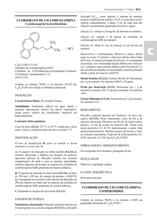 Farmacopeia Brasileira, 5ª edição
ac
815
CLORIDRATO DE CICLOBENZAPRINA
Cyclobenzaprini hydrochloridum
C20
H21
N.HCl; 311,85
cloridrato de ciclobenzaprina; 02013
Cloridrato de 3-(5H-dibenzo[a,d]ciclohepten-5-ilideno)-
N,N-dimetil-1-propanamina (1:1)
[6202-23-9]
Contém, no mínimo, 99,0% e, no máximo 101,0% de,
C20
H21
N.HCl em relação à substância dessecada.
DESCRIÇÃO
Características físicas. Pó cristalino branco.
Solubilidade. Facilmente solúvel em água, etanol e
metanol, ligeiramente solúvel em álcool isopropílico,
muito pouco solúvel em clorofórmio, insolúvel em
hidrocarbonetos.
Constantes físico-químicas.
Faixa de fusão (5.2.2): 215 °C a 219 °C, sendo que a faixa
entre o início e o ﬁnal da fusão não deve exceder 2 °C.
IDENTIFICAÇÃO
O teste de identiﬁcação B. pode ser omitido se forem
realizados os testes A. e C.
A. O espectro de absorção no infravermelho (5.2.14) da
amostra, dessecada, e dispersa em brometo de potássio,
apresenta máximo de absorção somente nos mesmos
comprimentos de onda e com as mesmas intensidades
relativas daqueles observados no espectro de cloridrato de
ciclobenzaprina SQR, preparado de maneira idêntica.
B. O espectro de absorção no ultravioleta (5.2.14), na faixa
de 250 nm a 350 nm, de solução da amostra a 0,0015%
(p/v) preparada em metanol, exibe máximo de absorção em
290 nm, idêntico ao observado no espectro de cloridrato de
ciclobenzaprina SQR, preparado de maneira idêntica.
C. Responde às reações do íon cloreto (5.3.1.1).
ENSAIOS DE PUREZA
Substâncias relacionadas. Proceder conforme descrito em
Cromatograﬁa em camada delgada (5.2.17.1), utilizando
sílica-gel GF254
, como suporte, e mistura de acetona,
tolueno e hidróxido de amônio (75:25:1) como fase móvel.
Aplicar, separadamente, à placa, 5 L de cada uma das
soluções recentemente preparadas descritas a seguir.
Solução (1): solução a 20 mg/mL da amostra em metanol.
Solução (2): solução a 20 mg/mL de cloridrato de
ciclobenzaprina SQR em metanol.
Solução (3): diluir 0,1 mL da Solução (1) em 20 mL em
metanol.
Desenvolver o cromatograma. Remover a placa, deixar
secar ao ar por 15 minutos e observar sob luz ultravioleta
(254 nm). A mancha principal da Solução (1) corresponde
em posição, cor e intensidade àquela obtida com a Solução
(2), e qualquer outra mancha obtida a partir da Solução (1)
não excede em tamanho ou intensidade a mancha principal
obtida a partir da Solução (3)(0,5%).
Metais Pesados (5.3.2.3). Utilizar Método III. Determinar
em 1 g da amostra. No máximo 0,001% (10 ppm).
Perda por dessecação (5.2.9). Determinar em 1 g da
amostra em estufa a 105 C até peso constante. No máximo
1,0%.
Cinzas Sulfatadas (5.2.10). Determinar em 1 g de amostra.
No máximo 0,1%.
DOSEAMENTO
Proceder conforme descrito em Titulações em meio não
aquoso (5.3.3.5). Pesar, exatamente, cerca de 0,4 g da
amostra, dessecada. Dissolver em 80 mL de ácido acético
glacial e 15 mL de acetato de mercúrio SR. Titular com
ácido perclórico 0,1 M SV, determinando o ponto ﬁnal
potenciometricamente. Realizar ensaio em branco e fazer
as correções necessárias. Cada mL de ácido perclórico 0,1
M SV equivale a 31,185 mg de C20
H21
N.HCl.
EMBALAGEM E ARMAZENAMENTO
Em recipientes bem fechados, protegidos da luz.
ROTULAGEM
Observar a legislação vigente.
CLASSE TERAPÊUTICA
Relaxante muscular.
CLORIDRATO DE CICLOBENZAPRINA
COMPRIMIDOS
Contém, no mínimo, 90,0% e, no máximo, 110,0% da
quantidade declarada de C20
H21
N.HCl.
Volume 2_18_07_11.indd 815Volume 2_18_07_11.indd 815 18/07/2011 09:26:5618/07/2011 09:26:56
 