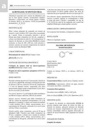 Farmacopeia Brasileira, 5ª edição
aa 592
ALBENDAZOL SUSPENSÃO ORAL
Albendazol suspensão oral é mistura de albendazol com
um ou mais agentes corantes, aromatizantes, tampões,
adoçantes e conservantes, em veículo aquoso. Contém,
no mínimo, 90,0% e, no máximo, 110,0% da quantidade
declarada de C
12
H
15
N
3
O
2
S.
IDENTIFICAÇÃO
Diluir volume adequado da suspensão em mistura de
metanol e ácido clorídrico (99:1) para obter concentração
de 1 mg/mL. Filtrar, se necessário, transferir 1 mL do
ﬁltrado para balão volumétrico de 100 mL, completar o
volume com hidróxido de sódio 0,1 M e homogeneizar. O
espectro de absorção no ultravioleta (5.2.14) da solução
resultante, na faixa de 200 a 400 nm, exibe máximos e
mínimos somente nos mesmos comprimentos de onda de
solução similar de albendazol SQR.
CARACTERÍSTICAS
Determinação de volume (5.1.2). Cumpre o teste.
pH (5.2.19). 4,5 a 5,5.
TESTES DE SEGURANÇA BIOLÓGICA
Contagem do número total de micro-organismos
mesoﬁlos (5.5.3.1.2). Cumpre o teste.
Pesquisa de micro-organismos patogênicos (5.5.3.1.3).
Cumpre o teste.
DOSEAMENTO
Proceder conforme descrito em Cromatograﬁa a líquido de
alta eﬁciência (5.2.17.4), utilizando cromatógrafo provido
de detector a 308 nm, coluna de 250 mm de comprimento
e 4 mm de diâmetro interno, empacotada com sílica
quimicamente ligada a grupo octadecilsilano (5 μm); ﬂuxo
da Fase móvel de 2,0 mL/minuto.
Fase móvel: dissolver 11 g de fosfato de sódio monobásico
em 800 mL de água e adicionar 1200 mL de metanol.
Solução amostra: transferir para balão volumétrico de
100 mL volume da suspensão correspondente a 0,1 g de
albendazol e completar o volume com mistura de metanol
e ácido clorídrico (99:1). Diluir, sucessivamente, até a
concentração de 100 g/mL, utilizando Fase móvel como
solvente. Filtrar, se necessário.
Solução padrão: pesar, exatamente, cerca de 50 mg de
albendazol SQR. Transferir para balão volumétrico de
50 mL e completar o volume com a mistura de metanol
e ácido clorídrico (99:1). Diluir, sucessivamente, até a
concentração de 100 g/mL, utilizando Fase móvel como
solvente.
A eﬁciência da coluna não deve ser menor que 8000 pratos
teóricos/metro. O desvio padrão relativo das áreas de
replicatas dos picos registrados não deve ser maior que 2%.
Procedimento: injetar, separadamente, 20 L das Soluções
amostra e padrão, registrar os cromatogramas e medir
as áreas dos picos. Calcular a quantidade, em mg, de
C
12
H
15
N
3
O
2
S em cada mL da suspensão oral, a partir das
respostas obtidas para solução padrão e amostra.
EMBALAGEM E ARMAZENAMENTO
Em recipientes bem fechados, a temperatura ambiente.
ROTULAGEM
Observar a legislação vigente.
ÁLCOOL BENZÍLICO
Alcohol benzylicus
C7
H8
O; 108,14
álcool benzílico; 00471
Benzenometanol
[100-51-6]
Contém, no mínimo, 98,0% e, no máximo, 100,5% de
C7
H8
O.
DESCRIÇAO
Características físicas. Líquido oleoso, límpido e incolor.
Solubilidade. Ligeiramente solúvel em água, miscível
com etanol, éter etílico e clorofórmio.
Constantes físico-químicas.
Densidade relativa (5.2.5): 1,042 a 1,047 g/mL.
Índice de refração (5.2.6): 1,538 a 1,541. Determinar a 20 ºC.
IDENTIFICAÇÃO
O espectro de absorção no infravermelho (5.2.14) da
amostra, dispersa entre placas de cloreto de sódio ou
brometo de potássio, apresenta máximos de absorção
somente nos mesmos comprimentos de onda e com as
mesmas intensidades relativas daqueles observados no
espectro de álcool benzílico SQR, preparado de maneira
idêntica.
ENSAIOS DE PUREZA
Limpidez da solução.
Volume 2_18_07_11.indd 592Volume 2_18_07_11.indd 592 18/07/2011 09:26:2418/07/2011 09:26:24
 