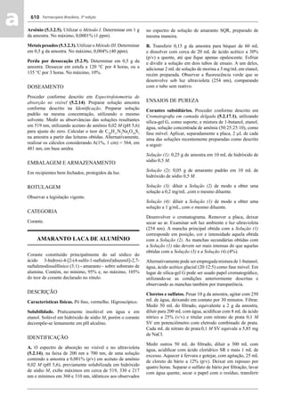 Farmacopeia Brasileira, 5ª edição
aa 610
Arsênio (5.3.2.5). Utilizar o Método I. Determinar em 1 g
da amostra. No máximo, 0,0001% (1 ppm).
Metais pesados (5.3.2.3). Utilizar o Método III. Determinar
em 0,5 g da amostra. No máximo, 0,004% (40 ppm).
Perda por dessecação (5.2.9). Determinar em 0,5 g da
amostra. Dessecar em estufa a 120 °C por 4 horas, ou a
135 °C por 3 horas. No máximo, 10%.
DOSEAMENTO
Proceder conforme descrito em Espectrofotometria de
absorção no visível (5.2.14). Preparar solução amostra
conforme descrito na Identiﬁcação. Preparar solução
padrão na mesma concentração, utilizando o mesmo
solvente. Medir as absorvâncias das soluções resultantes
em 519 nm, utilizando acetato de amônio 0,02 M (pH 5,6)
para ajuste do zero. Calcular o teor de C20
H11
N2
Na3
O10
S3
na amostra a partir das leituras obtidas. Alternativamente,
realizar os cálculos considerando A(1%, 1 cm) = 564, em
481 nm, em base anidra.
EMBALAGEM E ARMAZENAMENTO
Em recipientes bem fechados, protegidos da luz.
ROTULAGEM
Observar a legislação vigente.
CATEGORIA
Corante.
AMARANTO LACA DE ALUMÍNIO
Corante constituído principalmente do sal sódico do
ácido 3-hidroxi-4-[2-(4-sulfo-1-naftalenil)diazenil]-2,7-
naftalenodissulfônico (3:1) - amaranto - sobre substrato de
alumina. Contém, no mínimo, 95% e, no máximo, 105%
do teor de corante declarado no rótulo.
DESCRIÇÃO
Características físicas. Pó ﬁno, vermelho. Higroscópico.
Solubilidade. Praticamente insolúvel em água e em
etanol. Solúvel em hidróxido de sódio M, porém o corante
decompõe-se lentamente em pH alcalino.
IDENTIFICAÇÃO
A. O espectro de absorção no visível e no ultravioleta
(5.2.14), na faixa de 200 nm a 700 nm, de uma solução
contendo a amostra a 0,001% (p/v) em acetato de amônio
0,02 M (pH 5,6), previamente solubilizada em hidróxido
de sódio M, exibe máximos em cerca de 519, 330 e 217
nm e mínimos em 360 e 310 nm, idênticos aos observados
no espectro de solução de amaranto SQR, preparado de
mesma maneira.
B. Transferir 0,15 g da amostra para béquer de 60 mL
e dissolver com cerca de 20 mL de ácido acético a 30%
(p/v) a quente, até que ﬁque apenas opalescente. Esfriar
e dividir a solução em dois tubos de ensaio. A um deles,
adicionar 2 mL de solução de morina a 3 mg/mL em etanol,
recém preparada. Observar a ﬂuorescência verde que se
desenvolve sob luz ultravioleta (254 nm), comparando
com o tubo sem reativo.
ENSAIOS DE PUREZA
Corantes subsidiários. Proceder conforme descrito em
Cromatograﬁa em camada delgada (5.2.17.1), utilizando
sílica-gel G, como suporte, e mistura de 1-butanol, etanol,
água, solução concentrada de amônia (50:25:25:10), como
fase móvel. Aplicar, separadamente a placa, 2 μL de cada
uma das soluções recentemente preparadas como descrito
a seguir:
Solução (1): 0,25 g de amostra em 10 mL de hidróxido de
sódio 0,5 M.
Solução (2): 0,05 g de amaranto padrão em 10 mL de
hidróxido de sódio 0,5 M.
Solução (3): diluir a Solução (2) de modo a obter uma
solução a 0,2 mg/mL ,com o mesmo diluente.
Solução (4): diluir a Solução (1) de modo a obter uma
solução a 1 g/mL, com o mesmo diluente.
Desenvolver o cromatograma. Remover a placa, deixar
secar ao ar. Examinar sob luz ambiente e luz ultravioleta
(254 nm). A mancha principal obtida com a Solução (1)
corresponde em posição, cor e intensidade aquela obtida
com a Solução (2). As manchas secundárias obtidas com
a Solução (1) não devem ser mais intensas do que aquelas
obtidas com a Solução (3) e a Solução (4).(4%).
Alternativamente pode ser empregada mistura de 1-butanol,
água, ácido acético glacial (20:12:5) como fase móvel. Em
lugar de sílica-gel G pode ser usado papel cromatográﬁco,
utilizando-se as condições anteriormente descritas e
observando as manchas também por transparência.
Cloretos e sulfatos. Pesar 10 g da amostra, agitar com 250
mL de água, deixando em contato por 30 minutos. Filtrar.
Medir 50 mL do ﬁltrado, equivalente a 2 g da amostra,
diluir para 200 mL com água, acidiﬁcar com 8 mL de ácido
nítrico a 25% (v/v) e titular com nitrato de prata 0,1 M
SV em potenciômetro com eletrodo combinado de prata.
Cada mL de nitrato de prata 0,1 M SV equivale a 5,85 mg
de NaCl.
Medir outros 50 mL do ﬁltrado, diluir a 300 mL com
água, acidiﬁcar com ácido clorídrico SR e mais 1 mL de
excesso. Aquecer à fervura e gotejar, com agitação, 25 mL
de cloreto de bário a 12% (p/v). Deixar em repouso por
quatro horas. Separar o sulfato de bário por ﬁltração, lavar
com água quente, secar o papel com o resíduo, transferir
Volume 2_18_07_11.indd 610Volume 2_18_07_11.indd 610 18/07/2011 09:26:2718/07/2011 09:26:27
 