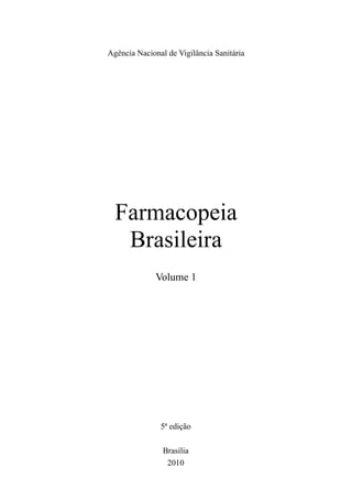 Agência Nacional de Vigilância Sanitária




  Farmacopeia
   Brasileira
              Volume 1




               5ª edição

                Brasília
                 2010
 