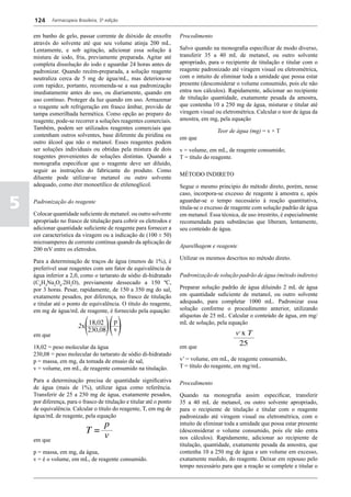 124      Farmacopeia Brasileira, 5ª edição


    em banho de gelo, passar corrente de dióxido de enxofre           Procedimento
    através do solvente até que seu volume atinja 200 mL.
    Lentamente, e sob agitação, adicionar essa solução à              Salvo quando na monografia especificar de modo diverso,
    mistura de iodo, fria, previamente preparada. Agitar até          transferir 35 a 40 mL de metanol, ou outro solvente
    completa dissolução do iodo e aguardar 24 horas antes de          apropriado, para o recipiente de titulação e titular com o
    padronizar. Quando recém-preparada, a solução reagente            reagente padronizado até viragem visual ou eletrométrica,
    neutraliza cerca de 5 mg de água/mL, mas deteriora-se             com o intuito de eliminar toda a umidade que possa estar
    com rapidez, portanto, recomenda-se a sua padronização            presente (desconsiderar o volume consumido, pois ele não
    imediatamente antes do uso, ou diariamente, quando em             entra nos cálculos). Rapidamente, adicionar ao recipiente
    uso contínuo. Proteger da luz quando em uso. Armazenar            de titulação quantidade, exatamente pesada da amostra,
    o reagente sob refrigeração em frasco âmbar, provido de           que contenha 10 a 250 mg de água, misturar e titular até
    tampa esmerilhada hermética. Como opção ao preparo do             viragem visual ou eletrométrica. Calcular o teor de água da
    reagente, pode-se recorrer a soluções reagentes comerciais.       amostra, em mg, pela equação
    Também, podem ser utilizados reagentes comerciais que
                                                                                      Teor de água (mg) = v × T
    contenham outros solventes, base diferente da piridina ou
                                                                      em que
    outro álcool que não o metanol. Esses reagentes podem
    ser soluções individuais ou obtidas pela mistura de dois          v = volume, em mL, de reagente consumido;
    reagentes provenientes de soluções distintas. Quando a            T = título do reagente.
    monografia especificar que o reagente deve ser diluído,
    seguir as instruções do fabricante do produto. Como
                                                                      MÉTODO INDIRETO
    diluente pode utilizar-se metanol ou outro solvente
    adequado, como éter monoetílico de etilenoglicol.                 Segue o mesmo principio do método direto, porém, nesse
                                                                      caso, incorpora-se excesso de reagente à amostra e, após

5   Padronização do reagente

    Colocar quantidade suficiente de metanol. ou outro solvente
                                                                      aguardar-se o tempo necessário à reação quantitativa,
                                                                      titula-se o excesso de reagente com solução padrão de água
                                                                      em metanol. Essa técnica, de uso irrestrito, é especialmente
    apropriado no frasco de titulação para cobrir os eletrodos e      recomendada para substâncias que liberam, lentamente,
    adicionar quantidade suficiente de reagente para fornecer a       seu conteúdo de água.
    cor característica da viragem ou a indicação de (100 ± 50)
    microamperes de corrente contínua quando da aplicação de
                                                                      Aparelhagem e reagente
    200 mV entre os eletrodos.
                                                                      Utilizar os mesmos descritos no método direto.
    Para a determinação de traços de água (menos de 1%), é
    preferível usar reagentes com um fator de equivalência de
    água inferior a 2,0, como o tartarato de sódio di-hidratado       Padronização de solução padrão de água (método indireto)
    (C4H4Na2O6.2H2O), previamente dessecado a 150 ºC,
    por 3 horas. Pesar, rapidamente, de 150 a 350 mg do sal,          Preparar solução padrão de água diluindo 2 mL de água
    exatamente pesados, por diferença, no frasco de titulação         em quantidade suficiente de metanol, ou outro solvente
    e titular até o ponto de equivalência. O título do reagente,      adequado, para completar 1000 mL. Padronizar essa
    em mg de água/mL de reagente, é fornecido pela equação:           solução conforme o procedimento anterior, utilizando
                                                                      alíquotas de 25 mL. Calcular o conteúdo de água, em mg/
                                                                      mL de solução, pela equação

    em que

    18,02 = peso molecular da água                                    em que
    230,08 = peso molecular do tartarato de sódio di-hidratado
    p = massa, em mg, da tomada de ensaio de sal,                     v’ = volume, em mL, de reagente consumido,
    v = volume, em mL, de reagente consumido na titulação.            T = título do reagente, em mg/mL.

    Para a determinação precisa de quantidade significativa           Procedimento
    de água (mais de 1%), utilizar água como referência.
    Transferir de 25 a 250 mg de água, exatamente pesados,            Quando na monografia assim especificar, transferir
    por diferença, para o frasco de titulação e titular até o ponto   35 a 40 mL de metanol, ou outro solvente apropriado,
    de equivalência. Calcular o título do reagente, T, em mg de       para o recipiente de titulação e titular com o reagente
    água/mL de reagente, pela equação                                 padronizado até viragem visual ou eletrométrica, com o
                                                                      intuito de eliminar toda a umidade que possa estar presente
                                                                      (desconsiderar o volume consumido, pois ele não entra
    em que                                                            nos cálculos). Rapidamente, adicionar ao recipiente de
                                                                      titulação, quantidade, exatamente pesada da amostra, que
    p = massa, em mg, da água,                                        contenha 10 a 250 mg de água e um volume em excesso,
    v = é o volume, em mL, de reagente consumido.                     exatamente medido, do reagente. Deixar em repouso pelo
                                                                      tempo necessário para que a reação se complete e titular o
 