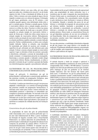 Farmacopeia Brasileira, 5ª edição   131

na extremidade inferior com uma rolha, até uma altura           A porosidade real de um gel é definida de modo operacional
igual em todos eles, à distância de cerca de 1 cm do bordo      pelas suas propriedades de tamis molecular, isso é, a
superior do tubo. Evitar a introdução de bolhas de ar nos       resistência que ele opõe à migração das macromoléculas.
tubos. Cubra a mistura com uma camada de água a fim de          Existem limites para as concentrações de acrilamida que
impedir o contato com o ar e deixar de repouso. A formação      podem ser utilizadas. Em concentrações muito elevadas
do gel requer, geralmente, cerca de 30 minutos e está           os géis desfazem-se mais facilmente e tornam-se difíceis
completa quando aparece uma delimitação nítida entre o          de manipular. Quando o tamanho dos poros de um gel
gel e a camada aquosa. Eliminar a camada aquosa. Encher         diminui, a velocidade de migração de uma proteína nesse
o reservatório inferior com a solução tampão, prescrita e       gel diminui, também. Ajustando a porosidade de um
remover as rolhas dos tubos. Encaixar os tubos nas juntas       gel, alterando a concentração em acrilamida, é possível
do reservatório superior de modo que a sua parte inferior       otimizar a resolução do método para um determinado
mergulhe na solução tampão do reservatório inferior e           produto proteico. Desse modo, as características físicas de
ajuste de forma que o fundo dos tubos esteja imersos na         um gel dependem, portanto, do seu teor em acrilamida e
solução tampão do reservatório inferior. Delicadamente          em bisacrilamida. Além da composição do gel, o estado
encher os tubos na solução do reservatório inferior. Preparar   da proteína constitui outro fator importante para a sua
as soluções problema e padrão contendo o corante indicado       mobilidade eletroforética.
prescrito. Encher, cuidadosamente, os tubos com a solução
tampão indicada. Aplicar as soluções, cuja densidade            No caso das proteínas, a mobilidade eletroforética depende
foi aumentada, por adição de sacarose, por exemplo, à           do pK dos grupos com carga elétrica e do tamanho da
superfície do gel, utilizando um tubo diferente para cada       molécula. É igualmente afetada pela natureza, concentração
solução. Colocar a mesma solução tampão no reservatório         e pH do tampão, pela temperatura, intensidade do campo
superior. Ligar os eletrodos à fonte de corrente e proceder     elétrico e pela natureza do suporte.
à eletroforese, utilizando a corrente de intensidade ou de
tensão constante e à temperatura prescrita na monografia.
Interrompa a corrente quando o indicador corado atingir
o reservatório inferior. Retirar, imediatamente, os tubos e
                                                                ELETROFORESE EM GEL DE POLIACRILAMIDA EM
                                                                CONDIÇÕES DESNATURANTES                                          5
proceder à extrusão do gel. Localizar a posição das bandas      O método descrito a título de exemplo é aplicável à
nos eletroforetogramas segundo o procedimento indicado.         análise dos polipeptídeos monômeros de massa molecular
                                                                compreendida entre 14 000 e 100 000 daltons. É possível
                                                                ampliar esse intervalo por diferentes técnicas (por exemplo,
ELETROFORESE EM GEL DE POLIACRILAMIDA                           pelos empregos de géis em gradiente ou de sistemas
COM DODECILSULFATO DE SÓDIO (DSS-EGPA)                          tampão especiais), mas tais técnicas não fazem parte
Campo de aplicação. A eletroforese em gel de                    deste texto. A eletroforese em gel de poliacrilamida em
poliacrilamida é utilizada para a caracterização qualitativa    condições desnaturantes usando o dodecilsulfato de sódio
das proteínas contidas em preparações biológicas, para          (DSS-EGPA) é a técnica de eletroforese mais utilizada para
controles de pureza e determinações quantitativas.              avaliar a qualidade farmacêutica dos produtos proteicos e é
                                                                sobretudo o foco deste texto. De modo geral, a eletroforese
Finalidade. A análise por eletroforese em gel é um processo     analítica das proteínas é realizada em gel de poliacrilamida
adaptado à identificação e ao controle da homogeneidade         em condições que favorecem a dissociação das proteínas nas
das proteínas contidas em preparações farmacêuticas. É          suas subunidades polipeptídicas e que limitam o fenômeno
utilizada como rotina para avaliar a massa molecular das        de agregação. Utiliza-se frequentemente esse efeito do
subunidades protéicas e determinar as subunidades que           dodecilsulfato de sódio (DSS) um detergente fortemente
compõem as proteínas purificadas. No mercado existe uma         aniônico, para dissociar as proteínas antes da sua aplicação
grande variedade de géis e reagentes prontos para serem         no gel, em combinação com o calor. Os polipeptídeos
utilizados em vez dos que se descrevem a seguir, desde que      desnaturados ligam-se ao DSS, adquirem cargas negativas
os resultados obtidos sejam equivalentes e que possam ser       e caracteriza-se por uma relação carga/massa constante
satisfeitas as condições de validade descritas em Validação     qualquer que seja o tipo de proteína considerada. Sendo
do ensaio.                                                      a quantidade de DSS ligada quase sempre proporcional a
                                                                massa molecular do polipeptídeo e independente da sua
                                                                sequência, os complexos DSS-polipeptídeo migram nos
Características dos géis de poliacrilamida
                                                                géis de poliacrilamida com mobilidades que são função do
As propriedades de tamis dos géis de poliacrilamida             tamanho do polipeptídeo.
estão relacionadas com a sua estrutura particular que é a
                                                                A mobilidade eletroforética dos complexos detergente-
de uma rede tridimensional de fibras e poros resultantes
                                                                polipeptídeos resultantes apresenta sempre a mesma
da formação de ligações cruzadas entre a bisacrilamida
                                                                relação funcional com a massa molecular. A migração dos
bifuncional e as cadeias adjacentes de poliacrilamida. A
                                                                complexos DSS é, como seria de se prever, em direção ao
polimerização é catalisada por um gerador de radicais livres
                                                                anodo à velocidade mais elevada para os complexos de
composto de persulfato de amônia (PSA) e N,N,N’,N’-
                                                                baixa massa molecular do que para os de alta. É, assim,
tetrametiletilenodiamina (TEMED). O tamanho real dos
                                                                possível determinar a massa molecular de uma proteína a
poros de um gel é tanto menor quanto mais elevada for a
                                                                partir da sua mobilidade relativa, após comparação com
sua concentração em acrilamida. Como a concentração de
                                                                soluções padrão de valor de massa molecular conhecida
acrilamida do gel aumenta, a sua porosidade efetiva diminui.
 