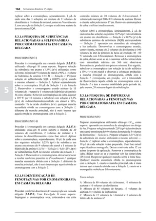 168    Farmacopeia Brasileira, 5ª edição


    Aplicar sobre a cromatoplaca, separadamente, 1 mL de         contendo mistura de 10 volumes de 2-fenoxietanol, 5
    cada uma das 3 soluções em mistura de 9 volumes de           volumes de macrogol 300 e 85 volumes de acetona. Deixar
    clorofórmio e 1 volume de metanol, como no Procedimento      o eluente subir pelo menos 17 cm. Remover a cromatoplaca
    I, com exceção da Solução 3, em que se adiciona acetato de   da cuba e utilizar imediatamente.
    desoxicortona SQR.
                                                                 Aplicar sobre a cromatoplaca, separadamente, 2 µL de
                                                                 cada uma das soluções seguintes: 0,2% (p/v) da substância
    5.3.1.4 PESQUISA DE SUBSTÂNCIAS                              em exame em clorofórmio — Solução 1 e 0,2% (p/v) da
    RELACIONADAS A SULFONAMIDAS                                  substância química de referência (SQR) correspondente
    POR CROMATOGRAFIA EM CAMADA                                  — Solução 2, operando em atmosfera de nitrogênio
                                                                 e luz reduzida. Desenvolver o cromatograma usando,
    DELGADA                                                      como eluente, mistura de 2 volumes de dietilamina e 100
                                                                 volumes de éter de petróleo de faixa de ebulição 40 - 60
                                                                 o
                                                                  C saturada com 2-fenoxietanol. Remover a cromatoplaca
    PROCEDIMENTO I                                               da cuba, deixar secar ao ar e examinar sob luz ultravioleta
    Proceder à cromatografia em camada delgada (5.2.17.1)        com intensidade máxima em 366 nm: observa-se
    utilizando sílica-gel H como suporte. Preparar solução       fluorescência, produzida em poucos minutos. Em seguida,
    da substância em exame a 1,0% (p/v) utilizando, como         nebulizar a cromatoplaca com solução de ácido sulfúrico
    solvente, mistura de 9 volumes de etanol a 96% e 1 volume    a 10% (v/v) em etanol e observar a coloração produzida:
    de hidróxido de amônio 13,5 M — Solução 1. Preparar          a mancha principal no cromatograma, obtida com a
    solução de sulfanilamida SQR a 0,005% (p/v), usando          Solução 1, corresponde, em posição, cor e intensidade
    o mesmo solvente — Solução 2. Aplicar separadamente          de fluorescência àquela obtida no cromatograma com a
    sobre a cromatoplaca 10 mL da Solução 1 e da Solução         Solução 2 e tem a mesma estabilidade pelo período de,

5   2. Desenvolver o cromatograma usando mistura de 15           pelo menos, 20 minutos depois da nebulização.
    volumes de 1-butanol e 3 volumes de hidróxido de amônio
    M como eluente. Remover a cromatoplaca da cuba, aquecer      5.3.1.6 PESQUISA DE IMPUREZAS
    a 105 oC por 10 minutos e nebulizar com solução a 0,1%
                                                                 RELACIONADAS A FENOTIAZINAS
    (p/v) de 4-dimetilaminobenzaldeído em etanol a 96%,
    contendo 1% de ácido clorídrico (v/v): qualquer mancha       POR CROMATOGRAFIA EM CAMADA
    secundária obtida no cromatograma com a Solução 1,           DELGADA
    diferente da mancha principal, não é mais intensa que
    aquela obtida no cromatograma com a Solução 2.
                                                                 PROCEDIMENTO
    PROCEDIMENTO II                                              Preparar cromatoplacas utilizando sílica-gel GF254 como
                                                                 suporte, operando em atmosfera de nitrogênio e ao abrigo
    Proceder à cromatografia em camada delgada (5.2.17.1)
                                                                 da luz. Preparar solução contendo 2,0% (p/v) da substância
    utilizando sílica-gel H como suporte e mistura de 20
                                                                 em exame em mistura de 95 volumes de metanol e 5 volumes
    volumes de clorofórmio, 2 volumes de metanol e 1
                                                                 de dietilamina — Solução 1. Preparar solução a 0,01% (p/v)
    volume de dimetilformamida como fase móvel. Aplicar
                                                                 da substância em exame, utilizando o mesmo solvente —
    sobre a cromatoplaca, separadamente, 10 mL de cada uma
                                                                 Solução 2. Aplicar sobre a cromatoplaca, separadamente,
    das seguintes soluções: 0,25% (p/v) da substância em
                                                                 10 mL de cada solução recém preparada. Usar fase móvel
    exame em mistura de 9 volumes de etanol e 1 volume de
                                                                 especificada na monografia. Deixar o solvente subir 12 cm
    hidróxido de amônio 13,5 M — Solução 1; 0,00125% (p/v)
                                                                 acima do ponto de aplicação. Remover a cromatoplaca da
    de sulfanilamida SQR no mesmo solvente da Solução 1 –
                                                                 cuba, deixar secar ao ar e examinar sob luz ultravioleta
    Solução 2. Desenvolver o cromatograma, deixar secar ao ar
                                                                 (254 nm). Desprezar qualquer mancha sobre a linha base.
    e revelar conforme prescrito no Procedimento I: qualquer
                                                                 Qualquer mancha secundária obtida no cromatograma
    mancha secundária obtida com a Solução 1, diferente da
                                                                 com a Solução 1, exceto a mancha principal, não é mais
    mancha principal, não é mais intensa que aquela obtida no
                                                                 intensa que a mancha obtida com a Solução 2, exceto se a
    cromatograma com a Solução 2.
                                                                 monografia estabelecer diferentemente.

    5.3.1.5 IDENTIFICAÇÃO DE                                     Fases móveis
    FENOTIAZINAS POR CROMATOGRAFIA
    EM CAMADA DELGADA                                            A	 Mistura de 80 volumes de cicloexano, 10 volumes de
                                                                 acetona e 10 volumes de dietilamina
                                                                 B	 Mistura de 85 volumes de hexano, 10 volumes de
    Proceder conforme descrito em Cromatografia em camada        acetona e 5 volumes de dietilamina
    delgada (5.2.17.1). Usar Kieselguhr G como suporte.          C	 Mistura de 15 volumes de 1-butanol e 3 volumes de
    Impregnar a cromatoplaca seca, colocando-a em cuba           hidróxido de amônio M
 
