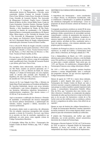 Farmacopeia Brasileira, 5ª edição   17

Encerrado o V Congresso, foi organizada nova                  HISTÓRICO DA Farmacopeia BRASILEIRA,
subcomissão técnica de Planejamento e Revisão, assim          3ª EDIÇÃO
constituída: Antônio Caetano de Azeredo Coutinho,
Flávio Frota, Militino Cesário Rosa, Oswaldo de Almeida       A importância das farmacopeias - assim considerados
Costa, Oswaldo de Lazzarini Peckolt, Tito Arcoverde
de Albuquerque Cavalcanti, Virgílio Lucas e Sebastião
Duarte de Barros, do Rio; Ariosto Büller Souto, Cendy de
                                                              os códigos oficiais, ou oficialmente reconhecidos, onde
                                                              se estabelecem a identificação e os padrões de qualidade
                                                              das substâncias empregadas em farmacologia - cresce na
                                                                                                                              2
Castro Guimarães, Germínio Nazário, Henrique Tastaldi,        proporção do desenvolvimento cultural da Farmácia e da
Hércules Vieira de Campos, Quintino Mingoja, Richard          Medicina.
Wasicky e Júlio Sauerbronn de Toledo, de São Paulo,           Consignada sua primeira existência no século III da nossa
exercendo as funções de coordenador o Dr. Sebastião           Era, foi desde meados do século passado que as farmacopeias
Duarte de Barros e continuando na presidência o Dr. Benoni    ganharam nítidas características de necessidade nacional,
Ribas. Mêses depois, os Drs. Oswaldo de Almeida Costa         corporificando o esforço do ajustamento dos recursos de
e Tito Arcoverde de Albuquerque Cavalcanti cederam            identificação e controle das substâncias terapêuticas à
seus lugares aos Professôres Jayme Pecegueiro Gomes           natureza regional dos próprios fármacos, eis que, em sua
da Cruz e Raymundo Moniz de Aragão, temporàriamente           grande maioria, advinham da flora, usualmente nativa e
substituído pelo Almirante Vicente de Paulo Castilho.         local, de órgãos animais, e dos minerais admitidos como
Com a volta do Dr. Moniz de Aragão coincidiu a inclusão       próprios para fins terapêuticos.
no órgão paritário de mais quatro elementos: o Prof. Carlos   Caudatário de Portugal na ciência e na técnica, nosso País
Henrique R. Liberalli e o Farm. Vicente Ferreira Greco†,      sujeitou-se, ao tempo da Colônia, à Farmacopeia Geral
de São Paulo, e o Prof. Abel Elias de Oliveira e o Alm.       para o Reino e Domínios, de Portugal, editada em 1.794.
Farm. Vicente de Paulo Castilho, do Rio.
                                                              Com a Independência do Brasil, em 1.822, ocorreram
Por essa época, o Dr. Sebastilio de Barros, que continuou     aberturas para outras influências culturais, e com facilidade
a integrar o grupo do Rio, deixou o cargo de coordenador,     nosso País perfilou-se à orientação francesa, prevalecente
sendo sucedido pelo Farm. Oswaldo de Lazzarini Peckolt        na época para o mundo ocidental. Tanto assim que, em
e, por último, pelo Farm. Flávio Frota.                       1.851, por Decreto, foi estabelecida a obrigatoriedade da
Dos trabalhos desta subcomissão, realizados no Rio e          Farmacopeia Francesa como código oficial para o Brasil.
em São Paulo, resultou ser possível apresentar, em 1º         De 1.851 a 1.929 toda a legislação sanitária brasileira
de setembro de 1.955, ao Ministro da Saúde, Dr. Aramis        sustentou a mesma obrigatoriedade “para a confecção
Athayde, a 2ª edição da Farmacopeia, nos seus originais,      dos preparados oficinais, até que estivesse organizado o
sendo na mesma data assinado pelo Presidente da               Código Farmacêutico Brasileiro”.
República, Dr. João Café Filho, o Decreto nº 37.843 de 1º
de setembro de 1.955 que a oficializou.                       Quinze de agosto de 1.929 foi o marco dessa redenção,
                                                              porquanto a partir daquela data passou a vigorar a
Através do Dr. Luiz Salgado Lima Filho, o Ministro da         Farmacopeia dos Estados Unidos do Brasil, em todo o
Saúde Mano Pinotti apresentou ao Presidente da República,     território nacional, conquista amplamente festejada, ainda
Dr. Juscelino Kubitschek, decreto com novas inclusões         mais porque se exaltava também o grande responsável pela
e modificações e que tornou obrigatória a Farmacopeia         mesma, o extraordinário farmacêutico Rodolfo Albino
nas farmácias, laboratórios industriais farmacêuticos e       Dias da Silva, que “consumira doze anos inteiros, num
estabelecimentos congêneres. Êste decreto tomou o nº          labor silencioso e beneditino, na composição das páginas
45.502 de 27 de fevereiro de 1959.                            iluminadas de saber que haveriam de se erigir em breviário
Aqui se encontram a codificação dos fármacos e fórmulas       para os da sua grei, tão harmonioso a ponto de se lhe
de atualidade, a normalização das técnicas empregadas         incluir como um dos melhores entre os coetâneos, embora
nas diversas práticas farmacêuticas, a padronização dos       devido à competência de artífice único, feito difícil de ser
métodos, ensáios, reagentes e tabelas, necessários ao         repetido”.
exercício profissional.                                       Quanto ao mais da história dos códigos farmacêuticos, a
Da primeira edição muito se aproveitou, tão sàbiamente        2ª edição da Farmacopeia Brasileira constitui repositório
fôra ela redigida; numerosas monografias dela retiradas       de mérito irrefutável, até ao tempo daquela edição, motivo
passarão a constar do Formulário Nacional, cuja feitura       plausível para não remontarmos detalhes já conhecidos.
já se encontra em fase de conclusão, esperando-se sua         É próprio das Farmacopeias, por melhor que sejam
publicação em curto prazo, como segundo volume do             elaboradas, sua revisão periódica, natural característica
Código Farmacêutico Brasileiro.                               decorrente da evolução da Farmacologia.
(*) Rodolpho Albino Dias da Silva - Farmacopeia dos           Daí porque o Decreto Federal nº 45.502, de 27 de fevereiro
Estados Unidos do Brasil- Prefácio, pág. VIII, 1ª edição,     de 1959, ao aprovar a Segunda Edição da Farmacopeia
1.929.                                                        Brasileira, já fixava sua revisão a cada dez anos,
† Falecido.                                                   independente das edições intermediárias de Suplementos.
 