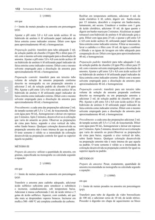 172      Farmacopeia Brasileira, 5ª edição


                               2 / (1000l)                      Resfriar em temperatura ambiente, adicionar 4 mL de
                                                                ácido clorídrico 6 M, cobrir, digerir em banho-maria
    em que                                                      por 15 minutos, descobrir e evaporar em banho-maria,
                                                                lentamente, até secura. Umedecer o resíduo com 1 gota
    l = limite de metais pesados na amostra em porcentagem
                                                                de ácido clorídrico, adicionar 10 mL de água quente e
    (p/p).
                                                                digerir em banho-maria por 2 minutos. Alcalinizar ao papel
    Ajustar o pH entre 3,0 e 4,0 com ácido acético M ou         tornassol com hidróxido de amônio 6 M adicionado gota a
    hidróxido de amônio 6 M utilizando papel indicador de       gota. Diluir com água para 25 mL e ajustar o pH entre 3,0
    faixa estreita como indicador externo. Diluir com água      e 4,0 com ácido acético M, utilizando papel indicador de
    para aproximadamente 40 mL e homogeneizar.                  faixa estreita como indicador externo. Filtrar se necessário,
                                                                lavar o cadinho e o filtro com 10 mL de água e combinar
    Preparação padrão: transferir para tubo adequado 2 mL       o filtrado e as águas de lavagem em tubo adequado para
    de solução padrão de chumbo (10 ppm Pb) e diluir para 25    comparação de cor. Diluir com água para aproximadamente
    mL com o mesmo solvente empregado para a dissolução da      40 mL e homogeneizar.
    amostra. Ajustar o pH entre 3,0 e 4,0 com ácido acético M
    ou hidróxido de amônio 6 M utilizando papel indicador de    Preparação padrão: transferir para tubo adequado 2 mL
    faixa estreita como indicador externo. Diluir com o mesmo   de solução padrão de chumbo (10 ppm Pb) e diluir para 25
    solvente empregado para a dissolução da amostra para        mL com o mesmo solvente empregado para a dissolução da
    aproximadamente 40 mL e homogeneizar.                       amostra. Ajustar o pH entre 3,0 e 4,0 com ácido acético M
                                                                ou hidróxido de amônio 6 M utilizando papel indicador de
    Preparação controle: transferir para um terceiro tubo       faixa estreita como indicador externo. Diluir com o mesmo
    volume de solução da amostra preparada conforme             solvente empregado para a dissolução da amostra para
    descrito na monografia ou em preparação amostra e           aproximadamente 40 mL e homogeneizar.

5
    adicionar 2 mL de solução padrão de chumbo (10 ppm
    Pb). Ajustar o pH entre 3,0 e 4,0 com ácido acético M ou    Preparação controle: transferir para um terceiro tubo
    hidróxido de amônio 6 M utilizando papel indicador de       volume de solução da amostra preparada conforme
    faixa estreita como indicador externo. Diluir com o mesmo   descrito na monografia ou em preparação amostra e
    solvente empregado para a dissolução da amostra para        adicionar 2 mL de solução padrão de chumbo (10 ppm
    aproximadamente 40 mL e homogeneizar.                       Pb). Ajustar o pH entre 3,0 e 4,0 com ácido acético M ou
                                                                hidróxido de amônio 6 M utilizando papel indicador de
    Procedimento: a cada uma das preparações adicionar 2 mL     faixa estreita como indicador externo. Diluir com o mesmo
    de tampão acetato pH 3,5 e 1,2 mL de tioacetamida. Diluir   solvente empregado para a dissolução da amostra para
    com água para 50 mL, homogeneizar e deixar em repouso       aproximadamente 40 mL e homogeneizar.
    por 2 minutos. Após 2 minutos, desenvolver-se-á coloração
    que varia do amarelo ao preto. Observar as preparações      Procedimento: a cada uma das preparações adicionar 2 mL
    de cima para baixo, segundo o eixo vertical do tubo,        de tampão acetato pH 3,5 e 1,2 mL de tioacetamida. Diluir
    sobre fundo branco. Qualquer coloração desenvolvida na      com água para 50 mL, homogeneizar e deixar em repouso
    preparação amostra não é mais intensa do que na padrão.     por 2 minutos. Após 2 minutos, desenvolver-se-á coloração
    O teste somente é válido se a intensidade da coloração      que varia do amarelo ao preto.Observar as preparações
    desenvolvida na preparação controle for igual ou superior   de cima para baixo, segundo o eixo vertical do tubo,
    àquela na padrão.                                           sobre fundo branco. Qualquer coloração desenvolvida
                                                                na preparação amostra não é mais intensa do que aquela
                                                                na padrão. O teste somente é válido se a intensidade da
    MÉTODO III
                                                                coloração desenvolvida na preparação controle for igual ou
    Preparo da amostra: utilizar a quantidade de amostra, em    superior àquela na padrão.
    gramas, especificada na monografia ou calculada segundo
    a equação:                                                  MÉTODO IV
                               2 / (1000l)                      Preparo da amostra: Pesar, exatamente, quantidade de
                                                                amostra recomendada na monografia ou calculada segundo
    em que
                                                                a equação:
    l = limite de metais pesados na amostra em porcentagem
                                                                                        2 / (1000l)
    (p/p).
                                                                em que
    Transferir a amostra para cadinho adequado, adicionar
    ácido sulfúrico suficiente para umedecer a substância       l = limite de metais pesados na amostra em porcentagem
    e incinerar, cuidadosamente, sob temperatura baixa.         (p/p).
    Adicionar à massa carbonizada 2 mL de ácido nítrico e 5
    gotas de ácido sulfúrico. Aquecer, com cuidado, até que     Transferir para tubo de digestão de vidro borossilicato
    não mais se desprendam vapores brancos. Incinerar em        de 100 mL e adicionar cerca de 10 mL de ácido nítrico.
    mufla a 500 - 600 ºC até completa combustão do carbono.     Proceder à digestão em chapa de aquecimento ou bloco
 