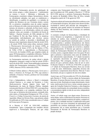 Farmacopeia Brasileira, 5ª edição   19

O vocábulo Farmacopeia provém da aglutinação de               composta uma Farmacopeia brasileira...”, situação esta
dois termos gregos, a saber, φαρµακον = medicamento           que iria perdurar até 1926, quando o Decreto no 17.509 de
ou veneno, e ποιοζ = fabricante e fabricação. As              04/11/1926 aprovou a primeira Farmacopeia Brasileira,
Farmacopeias constituem códigos farmacêuticos oficiais        de autoria de Rodolpho Albino Dias da Silva, tornada
ou oficialmente adotados, nos quais se estabelecem a
identificação, os padrões de qualidade e os métodos de
análise dos fármacos em uso. Existentes desde o século
                                                              obrigatória a partir de 15 de agosto de 1929.

                                                              A primeira edição da Farmacopeia Brasileira ombreava com
                                                                                                                              2
III, os primeiros compêndios eram de caráter regional,        as Farmacopeias da época, dos países mais desenvolvidos,
pois os fármacos de então eram provenientes de órgãos de      revelando-se notável pela precisão das monografias e,
animais, de minerais e, sobretudo, da flora local e nativa.   sobretudo, pelo grande número de inclusões de fármacos
Alguns chegaram a ser oficializados, embora em caráter        obtidos da flora brasileira, não existentes em nenhuma
regional, como, por exemplo, o formulário da Escola de        outra Farmacopeia.
Salerno – Regimen Sanitatis, de 1066, adotado em 1240         A constante evolução da farmacologia, a introdução de
por Frederico II, Rei das Duas Sicílias. As tentativas        novos fármacos na terapêutica, o surgimento de novos
empreendidas individualmente por diversos autores             métodos de análise, mais modernos e precisos, e a
no sentido de unificar a descrição e identificação dos        necessidade de especificações atualizadas para o controle
fármacos mais importantes datam do final do século XVII,      de matéria-prima e produtos farmacêuticos são fatores
e do século XVIII. Entre outras obras, merecem citação        fundamentais determinantes da obsolescência dos códigos
a Pharmacopeia Internationalis de Lémery (1690), as           farmacêuticos e da necessidade de revisá-los e atualizá-
Farmacopeias de James (1747), de De Quincy (1758),            los periodicamente. O Decreto que aprovou a primeira
de Triller (1764) e, especialmente, a Pharmacopeia            edição da Farmacopeia Brasileira foi omisso quanto às
Universalis, de Jourdan (1828), que compilava dados de        revisões; assim, a segunda edição veio à luz quase 30 anos
quase 50 Farmacopeias e compêndios diferentes. Nenhum         após a primeira e representou cinco anos de trabalho de
destes trabalhos, entretanto, possuía caráter oficial.        dez subcomissões especializadas. A 2a edição incorporou
As Farmacopeias nacionais, de caráter oficial e adoção        as aquisições decorrentes da própria atualização da
obrigatória, começam a surgir no final do século XVIII e      farmacologia. Não conseguiu, contudo, ser mais rica e
início do século XIX. Assim, foram publicadas as primeiras    precisa do que a primeira edição, fruto de um só autor.
edições das Farmacopeias, portuguesa (1794), holandesa        O Decreto Federal no 45.502 de 27/02/1959, ao aprovar
(1805), francesa (1818) e americana (1820).                   a 2a edição da Farmacopeia Brasileira, fixou sua revisão
                                                              a cada dez anos. Infelizmente, empecilhos diversos não
O Brasil Colônia adotava a Pharmacopéia Geral para o          permitiram o cumprimento desse Decreto. Mais de 15 anos
Reino e Domínios de Portugal, de 1794, cuja autoria é         decorreram, até que se cogitasse de uma nova edição.
atribuída a Francisco Tavares, professor da Universidade
de Coimbra.                                                   Assim é que, em 25 de novembro de 1976, foi oficializada,
                                                              pelo Decreto no 78.840, a terceira edição da Farmacopeia
Com a Independência, volta-se o Brasil à orientação           Brasileira. O mesmo Decreto fixou em cinco anos o prazo
cultural francesa e, no campo da Farmácia, o Codex            para sua revisão. Realizada em tempo determinado e muito
Medicamentarius francês adquire força legal. O                curto, tarefa possível de levar a termo somente graças ao
Regulamento da Junta de Higiene Pública, mandado              apoio do Conselho Federal de Farmácia, a obra despertou
executar pelo Decreto no 828 de 29/09/1851, sem especificar   sensíveis manifestações da comunidade técnico-científica,
qual a Farmacopeia a ser cumprida, estabelece lista de        a recomendarem rápida revisão do seu texto, independente
livros que as farmácias deveriam possuir, constando dela,     do dispositivo legal.
entre outros, a Farmacopeia Portuguesa de 1794, o Codex
Francês e o Código Farmacêutico Lusitano, da autoria de       Assim, a 4a edição surge com algum atraso. Procurou-se,
Agostinho Albano da Silveira Pinto, cuja primeira edição      nesta edição, sanar as deficiências da anterior. Procurou-se,
foi publicada em 1835 e hoje considerada como a 2a edição     também, adotar métodos modernos de análise, compatíveis,
da Farmacopeia Portuguesa.                                    porém, com a realidade nacional. A publicação desta parte
                                                              e a adoção de uma nova sistemática de apresentação que
Já o Decreto no 8.387 de 19/01/1882 estabelece                possibilita sua contínua atualização através de revisões
textualmente: “para a preparação dos remédios oficiais        permanentes são as metas prioritárias que a Comissão
seguir-se-á a Farmacopeia francesa, até que esteja            Permanente de Revisão da Farmacopeia Brasileira se
                                                              propõe alcançar.
 