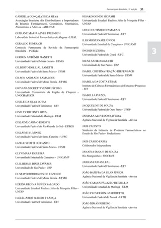 Farmacopeia Brasileira, 5ª edição   31

GABRIELA GONÇALVES DA SILVA                                HISAKO GONDO HIGASHI
Associação Brasileira dos Distribuidores e Importadores    Universidade Estadual Paulista Júlio de Mesquita Filho -
de Insumos Farmacêuticos, Cosméticos, Veterinários,        UNESP
Alimentícios e Aditivos - ABRIFAR
                                                           IARA COUTINHO DESMARAIS
GEISIANE MARIA ALVES PRESMICH                              Universidade Federal Fluminense - UFF
Laboratório Industrial Farmacêutico de Alagoas - LIFAL
                                                           ILIO MONTANARI JÚNIOR
GERALDO FENERICH                                           Universidade Estadual de Campinas - UNICAMP
Comissão Permanente de Revisão da Farmacopeia
Brasileira – 4ª edição                                     INGRID BEZERRA
                                                           Universidade Federal do Ceará - UFC
                                                                                                                          3
GERSON ANTÔNIO PIANETTI
Universidade Federal Minas Gerais - UFMG                   IRENE SATIKO KIKUCHI
                                                           Universidade de São Paulo - USP
GILBERTO DOLEJAL ZANETTI
Universidade Federal de Santa Maria - UFSM                 ISABEL CRISTINA FRAÇÃO DIEFENBACH
                                                           Universidade Federal de Santa Maria - UFSM
GILSON ANDRADE RAMALDES
Universidade Federal de Minas Gerais - UFMG                ISABELA DA COSTA CÉSAR
                                                           Instituto de Ciências Farmacêuticas de Estudos e Pesquisas
GIOVANA SECRETTI VENDRUSCOLO                               - ICF
Universidade Comunitária da Região de Chapecó -
UNOCHAPECÓ                                                 ISABELLA PIAZZA
                                                           Universidade Federal Fluminense - UFF
GISELE DA SILVA BOTAS
Universidade Federal Fluminense - UFF                      JACQUELINE DE SOUZA
                                                           Universidade Federal de Ouro Preto - UFOP
GISELY CRISTINY LOPES
Universidade Estadual de Maringá - UEM                     JAIMARA AZEVEDO OLIVEIRA
                                                           Agência Nacional de Vigilância Sanitária - Anvisa
GISLAINE CARMO ROESCH
Universidade Federal do Rio Grande do Sul - UFRGS          JAIR CALIXTO
                                                           Sindicato da Indústria de Produtos Farmacêuticos no
GISLAINE KUMINEK                                           Estado de São Paulo - Sindusfarma
Universidade Federal de Santa Catarina - UFSC
                                                           JAIR CÁSSIO FARIA
GIZELE SCOTTI DO CANTO
                                                           Colaborador Independente
Universidade Federal de Santa Maria - UFSM
                                                           JANAÍNA DUQUE DE SOUZA
GLYN MARA FIGUEIRA
                                                           Bio Manguinhos - FIOCRUZ
Universidade Estadual de Campinas - UNICAMP
                                                           JARBAS FARIAS LEAL
GUILHERME DINIZ TAVARES
                                                           Universidade Federal Fluminense - UFF
Universidade de São Paulo - USP
                                                           JOÃO BATISTA DA SILVA JÚNIOR
GUSTAVO RODRIGUES DE REZENDE
                                                           Agência Nacional de Vigilância Sanitária - Anvisa
Universidade Federal de Minas Gerais - UFMG
                                                           JOÃO CARLOS PALAZZO DE MELLO
HÉRIDA REGINA NUNES SALGADO
                                                           Universidade Estadual de Maringá - UEM
Universidade Estadual Paulista Júlio de Mesquita Filho -
UNESP
                                                           JOÃO CLEVERSON GASPARETTO
HIDELGARDO SEIBERT FRANÇA                                  Universidade Federal do Paraná - UFPR
Universidade Federal Fluminense - UFF
                                                           JOÃO DIMAS RIBEIRO
                                                           Agência Nacional de Vigilância Sanitária - Anvisa
 