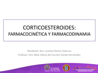 CORTICOESTEROIDES:
FARMACOCINÉTICA Y FARMACODINAMIA
Residente: Dra. Lissette Ramos Valencia
Profesor: Dra. Med. María del Carmen Zárate Hernández
 