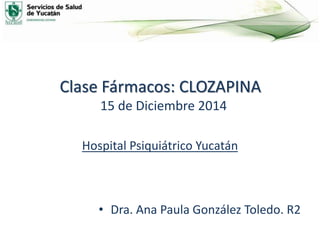 Clase Fármacos: CLOZAPINA
15 de Diciembre 2014
Hospital Psiquiátrico Yucatán
• Dra. Ana Paula González Toledo. R2
 