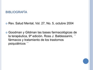 BIBLIOGRAFÍA
 Rev. Salud Mental, Vol. 27, No. 5, octubre 2004
 Goodman y Gildman las bases farmacológicas de
la terapéutica, 9ª edición. Ross J. Baldessarini, ´´
fármacos y tratamiento de los trastornos
psiquiátricos ´´
 