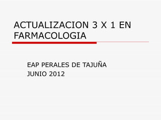 ACTUALIZACION 3 X 1 EN
FARMACOLOGIA


  EAP PERALES DE TAJUÑA
  JUNIO 2012
 