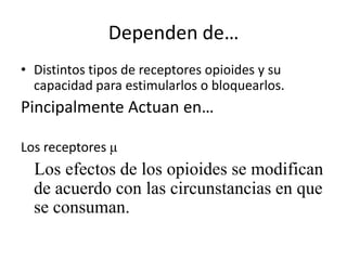 Dependen de…
• Distintos tipos de receptores opioides y su
  capacidad para estimularlos o bloquearlos.
Pincipalmente Actuan en…

Los receptores μ
  Los efectos de los opioides se modifican
  de acuerdo con las circunstancias en que
  se consuman.
 